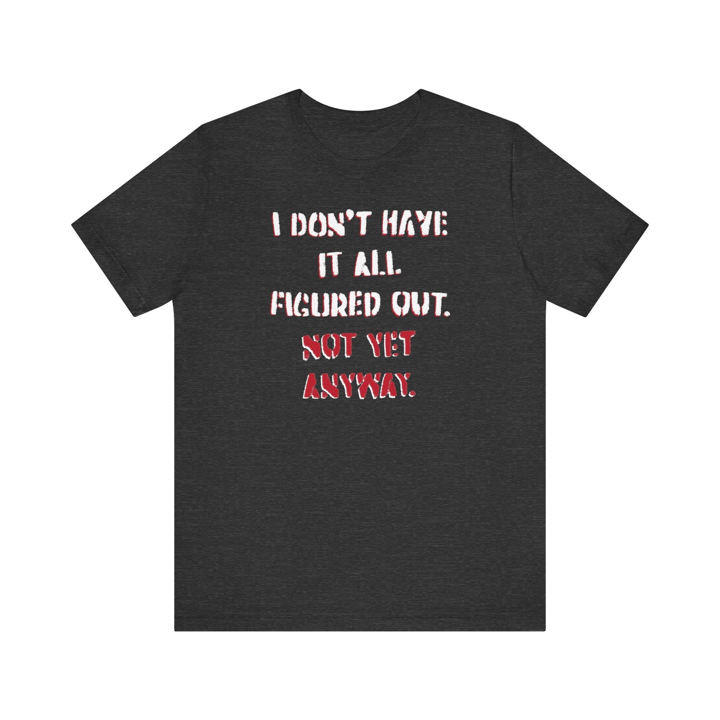 'I Don't Have It All Figured Out. Not Yet Anyway.' (Soft, Quality Bella & Canvas <Or Comparable> Unisex Tee)