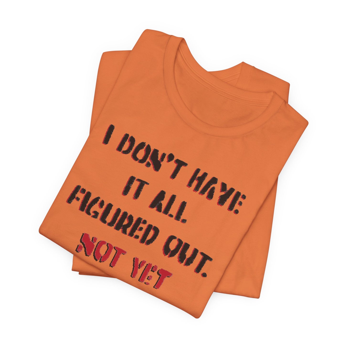 'I Don't Have It All Figured Out. Not Yet Anyway.' (Soft, Quality Bella & Canvas <Or Comparable> Unisex Tee)