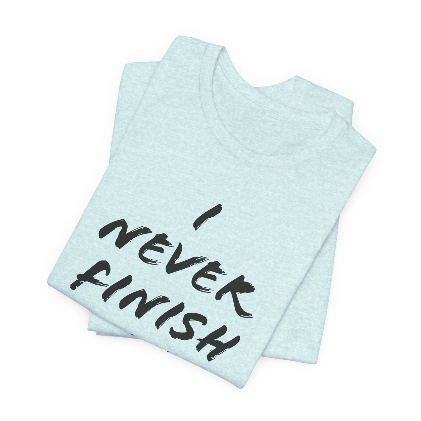 'I Never Finish Anythi...' (Soft, Quality Bella & Canvas <Or Comparable> Unisex Tee)