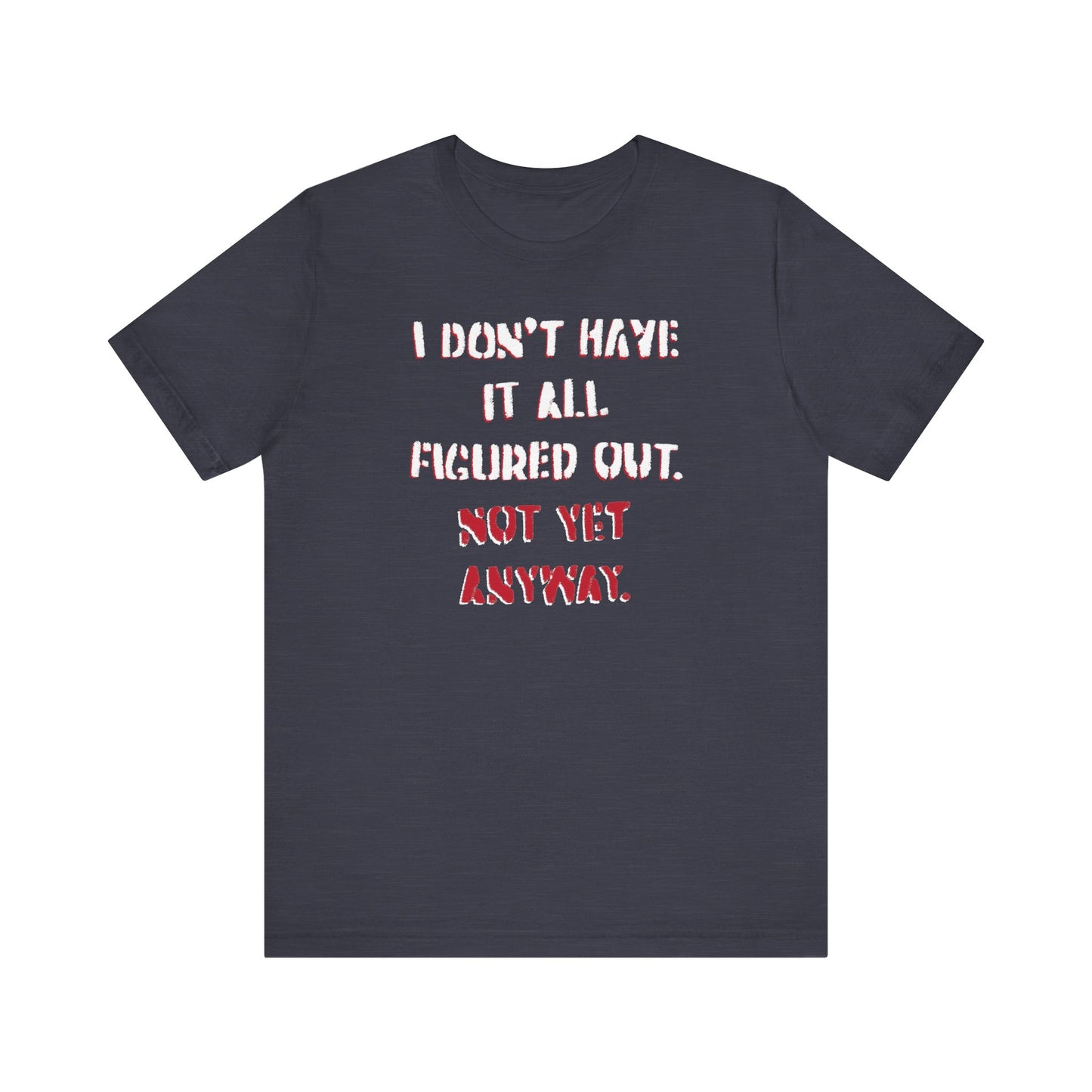 'I Don't Have It All Figured Out. Not Yet Anyway.' (Soft, Quality Bella & Canvas <Or Comparable> Unisex Tee)