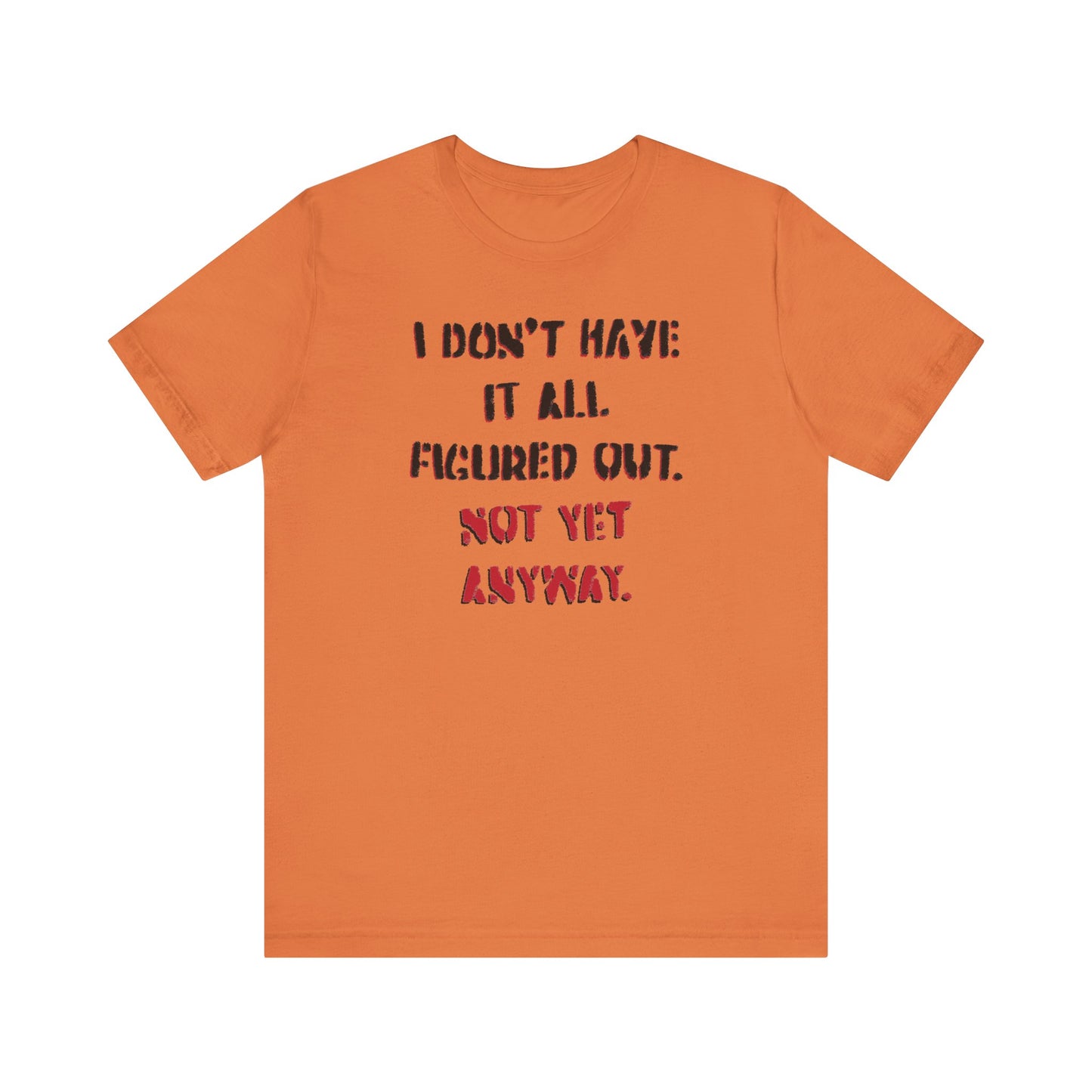 'I Don't Have It All Figured Out. Not Yet Anyway.' (Soft, Quality Bella & Canvas <Or Comparable> Unisex Tee)