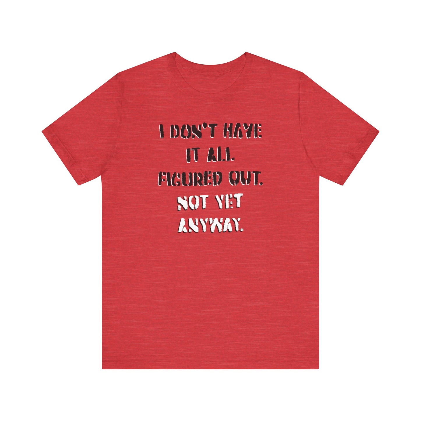 'I Don't Have It All Figured Out. Not Yet Anyway.' (Soft, Quality Bella & Canvas <Or Comparable> Unisex Tee)