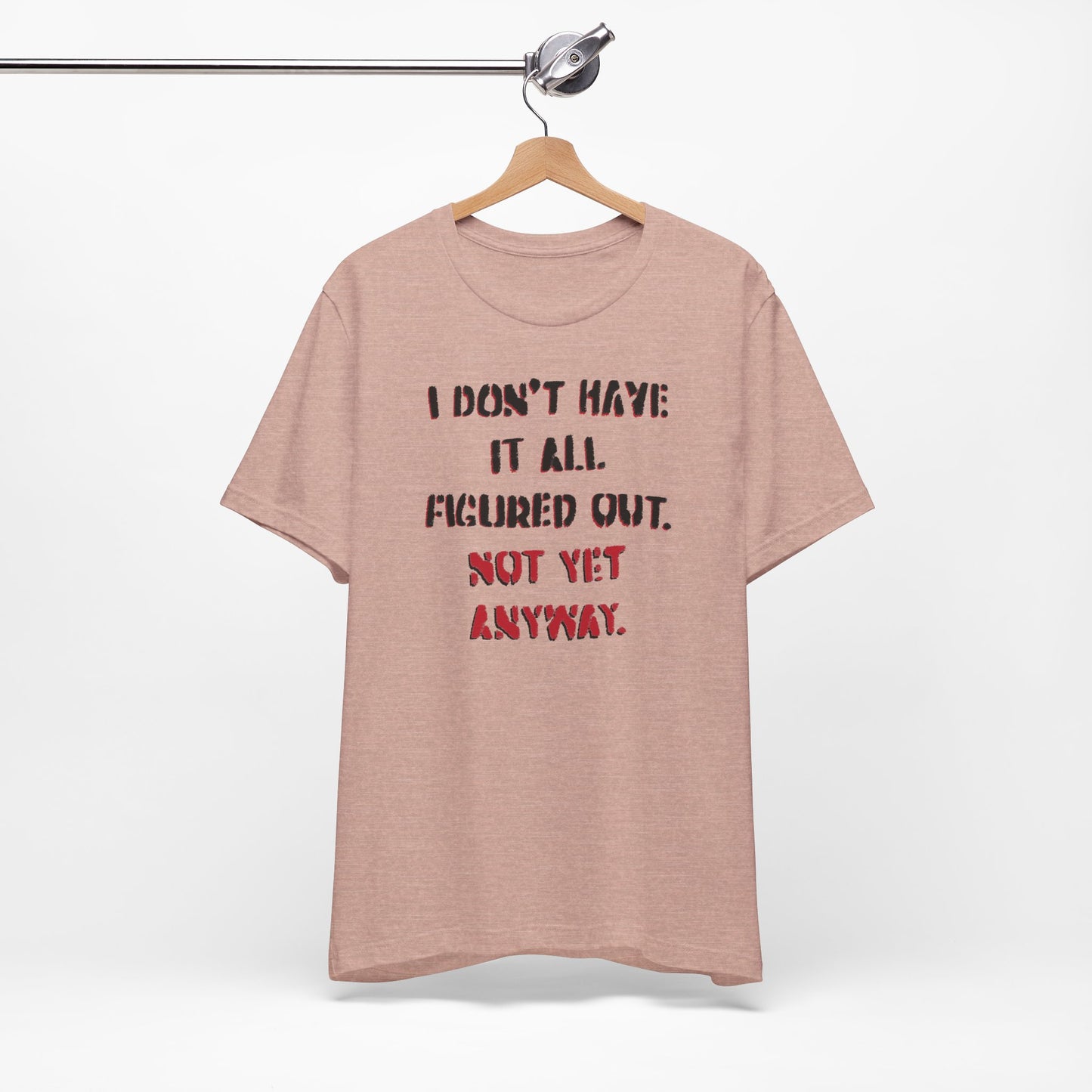 'I Don't Have It All Figured Out. Not Yet Anyway.' (Soft, Quality Bella & Canvas <Or Comparable> Unisex Tee)