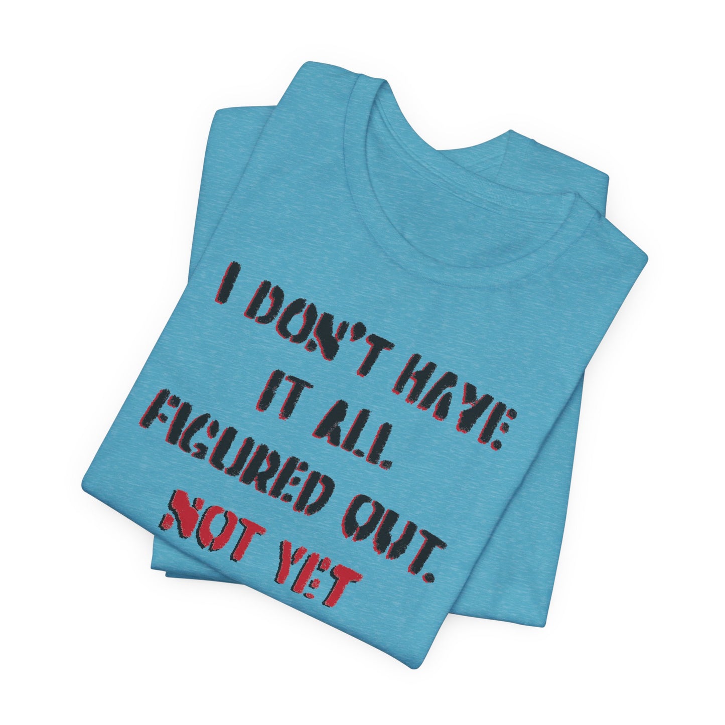'I Don't Have It All Figured Out. Not Yet Anyway.' (Soft, Quality Bella & Canvas <Or Comparable> Unisex Tee)