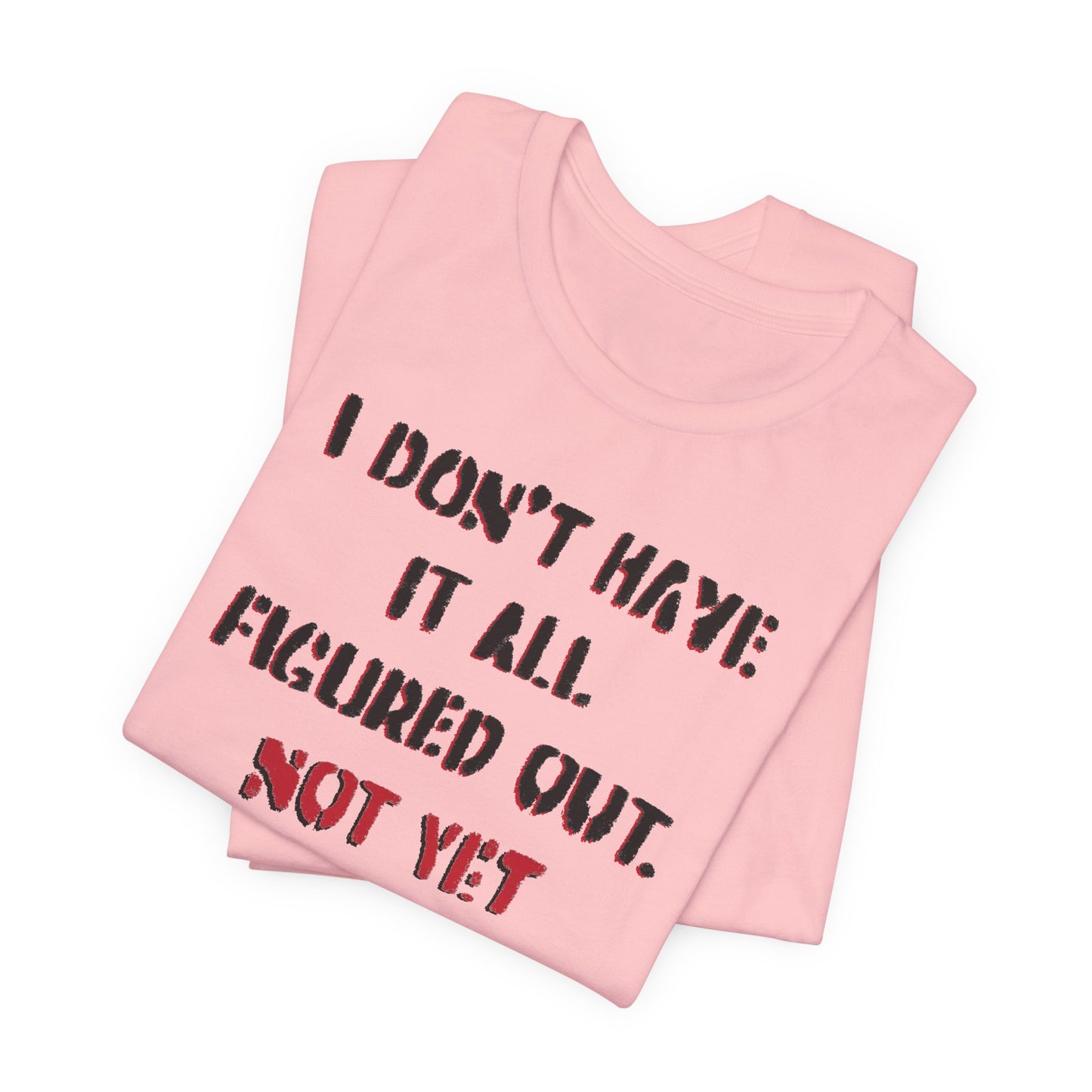 'I Don't Have It All Figured Out. Not Yet Anyway.' (Soft, Quality Bella & Canvas <Or Comparable> Unisex Tee)