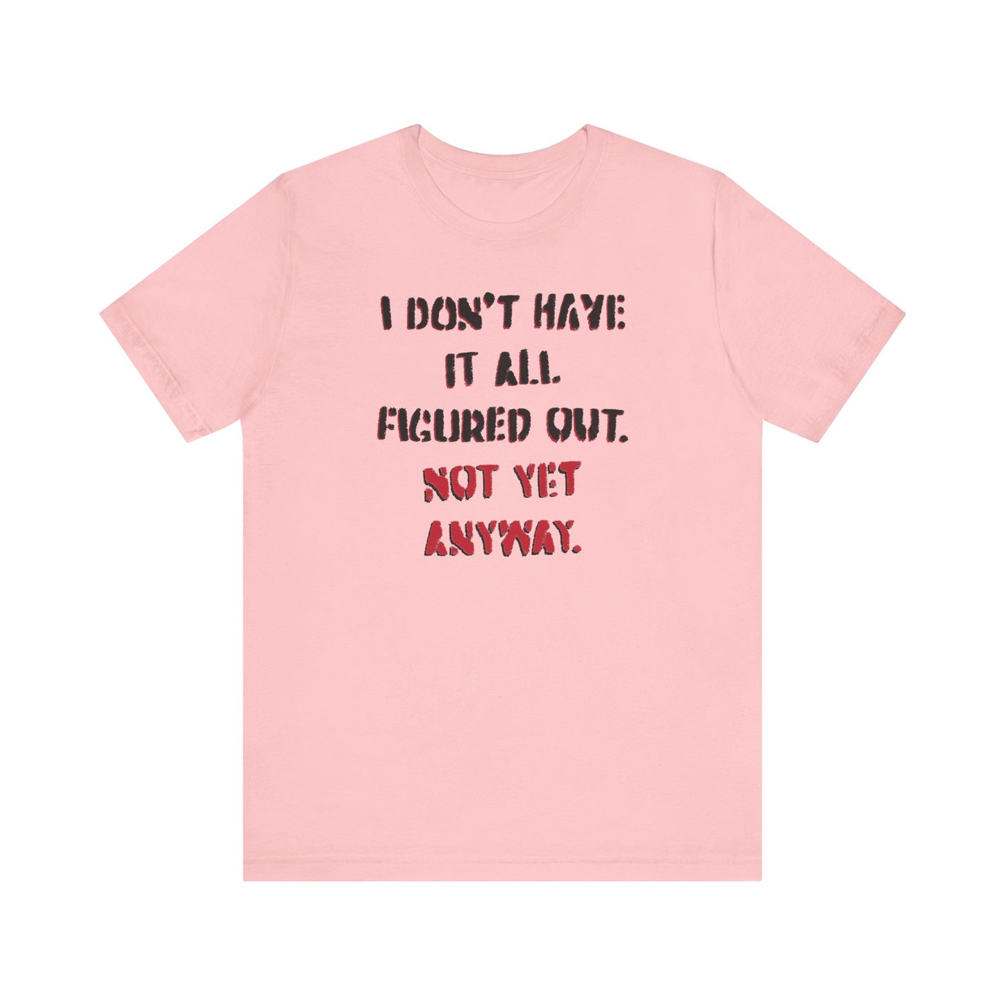'I Don't Have It All Figured Out. Not Yet Anyway.' (Soft, Quality Bella & Canvas <Or Comparable> Unisex Tee)