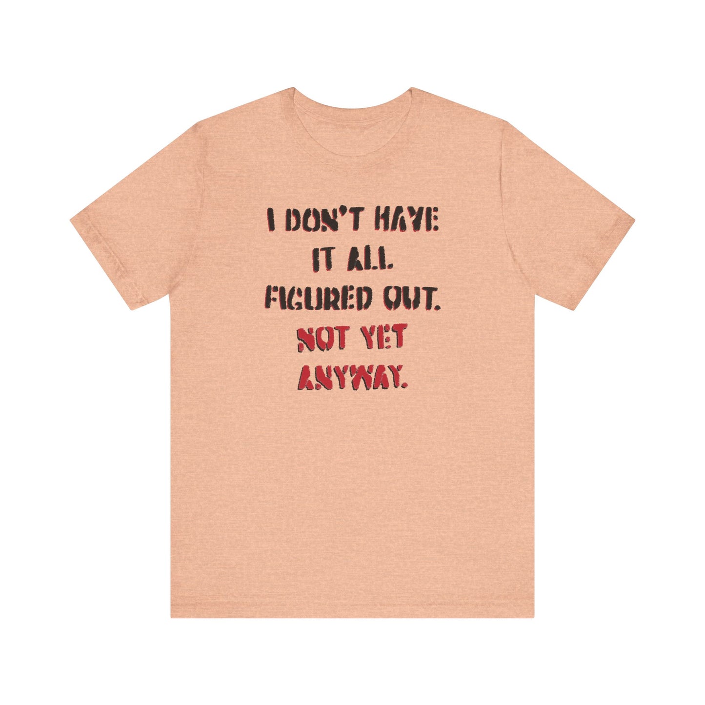 'I Don't Have It All Figured Out. Not Yet Anyway.' (Soft, Quality Bella & Canvas <Or Comparable> Unisex Tee)