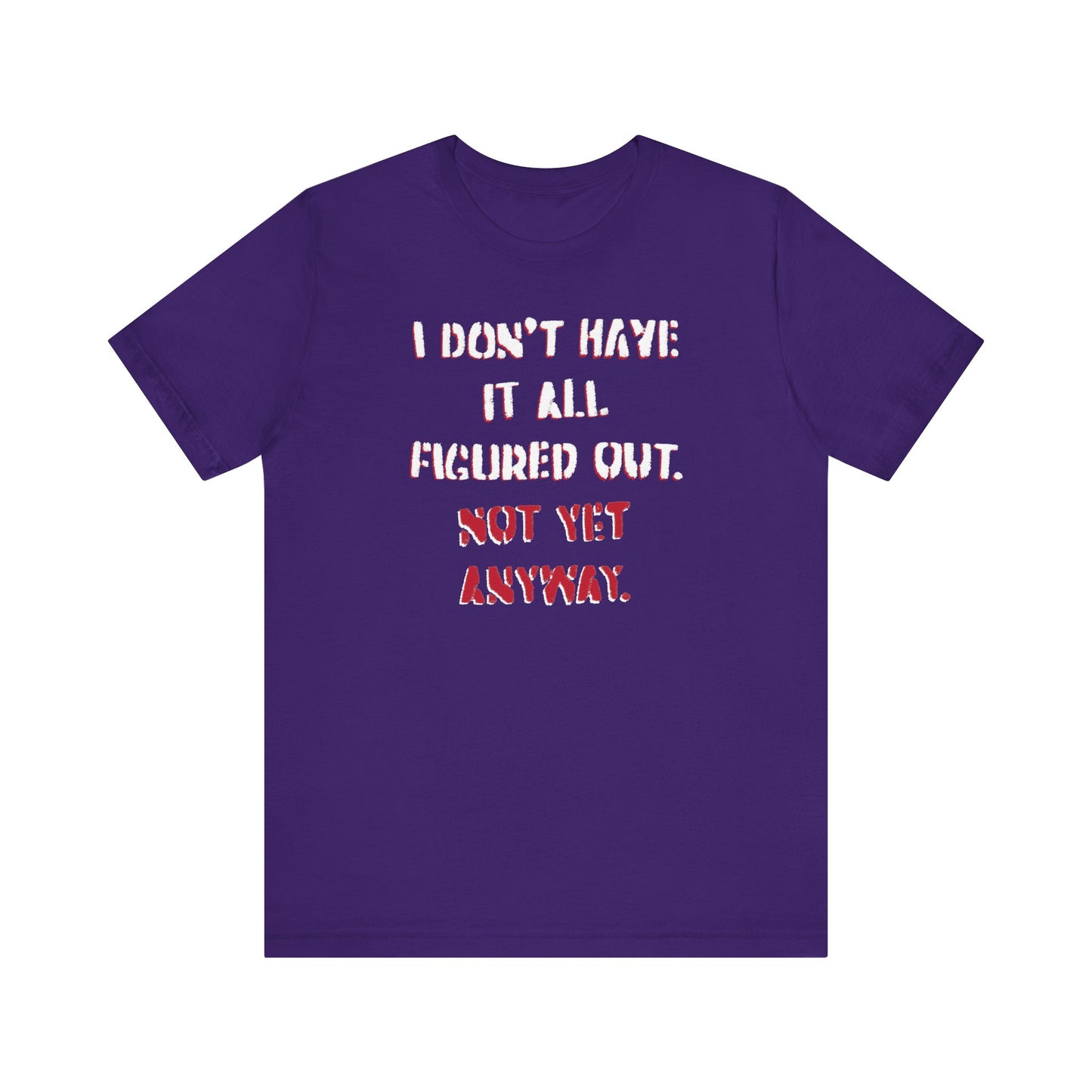 'I Don't Have It All Figured Out. Not Yet Anyway.' (Soft, Quality Bella & Canvas <Or Comparable> Unisex Tee)