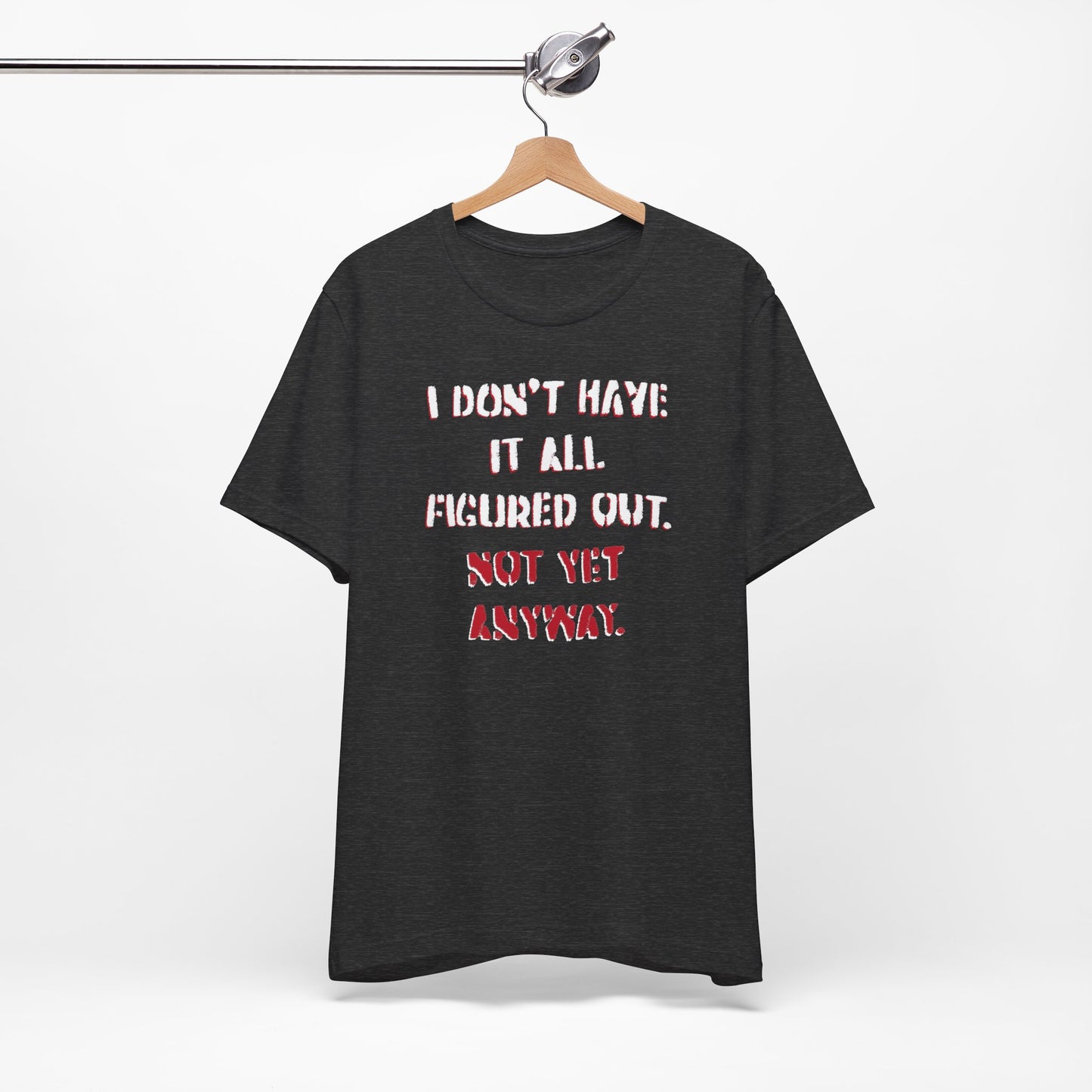 'I Don't Have It All Figured Out. Not Yet Anyway.' (Soft, Quality Bella & Canvas <Or Comparable> Unisex Tee)