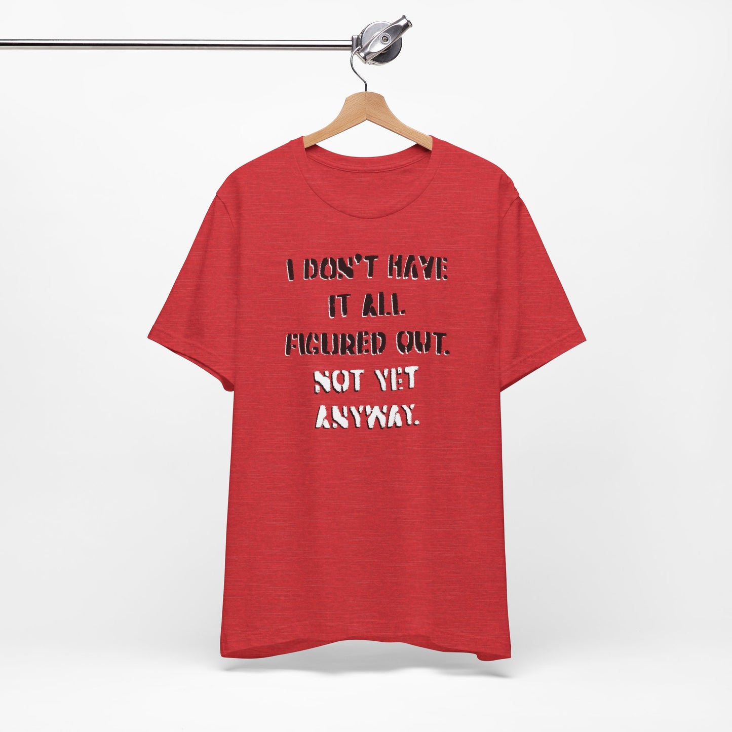 'I Don't Have It All Figured Out. Not Yet Anyway.' (Soft, Quality Bella & Canvas <Or Comparable> Unisex Tee)