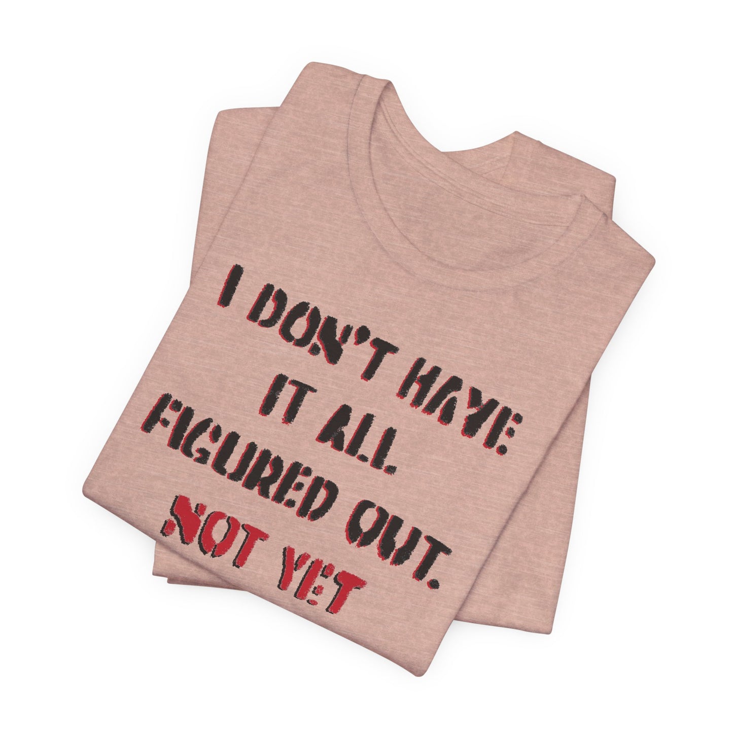 'I Don't Have It All Figured Out. Not Yet Anyway.' (Soft, Quality Bella & Canvas <Or Comparable> Unisex Tee)