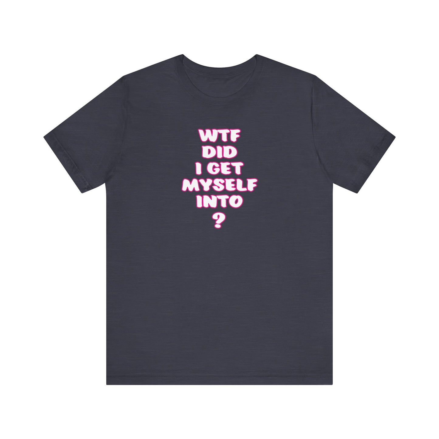 'WTF Did I Get Myself Into? (VS 2) (Soft, Quality Bella & Canvas <Or Comparable> Unisex Tee)