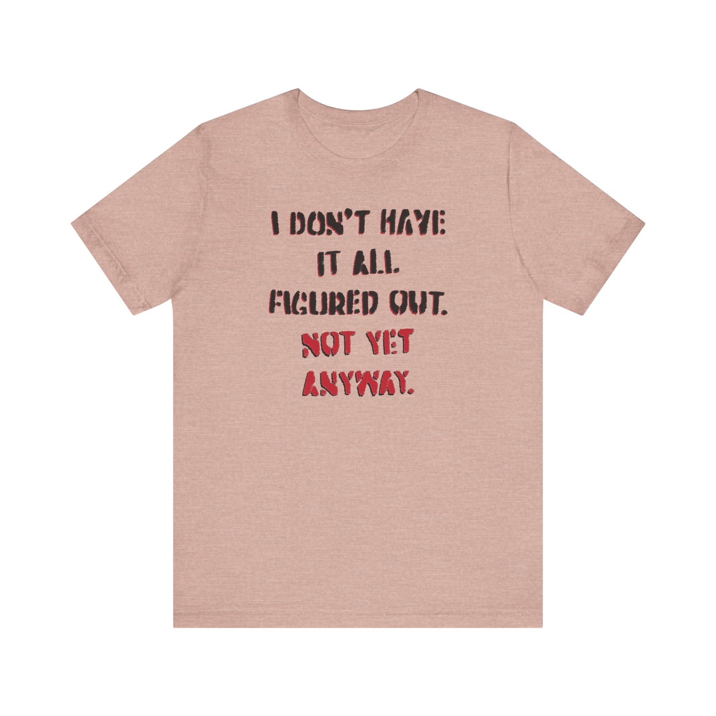 'I Don't Have It All Figured Out. Not Yet Anyway.' (Soft, Quality Bella & Canvas <Or Comparable> Unisex Tee)