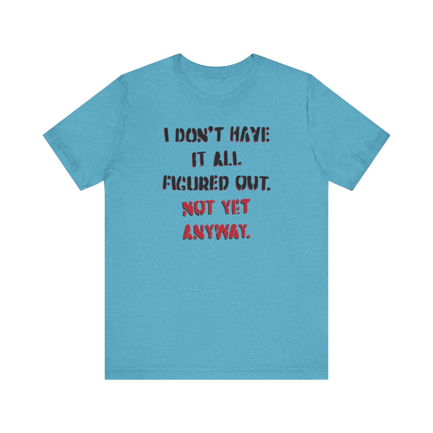 'I Don't Have It All Figured Out. Not Yet Anyway.' (Soft, Quality Bella & Canvas <Or Comparable> Unisex Tee)
