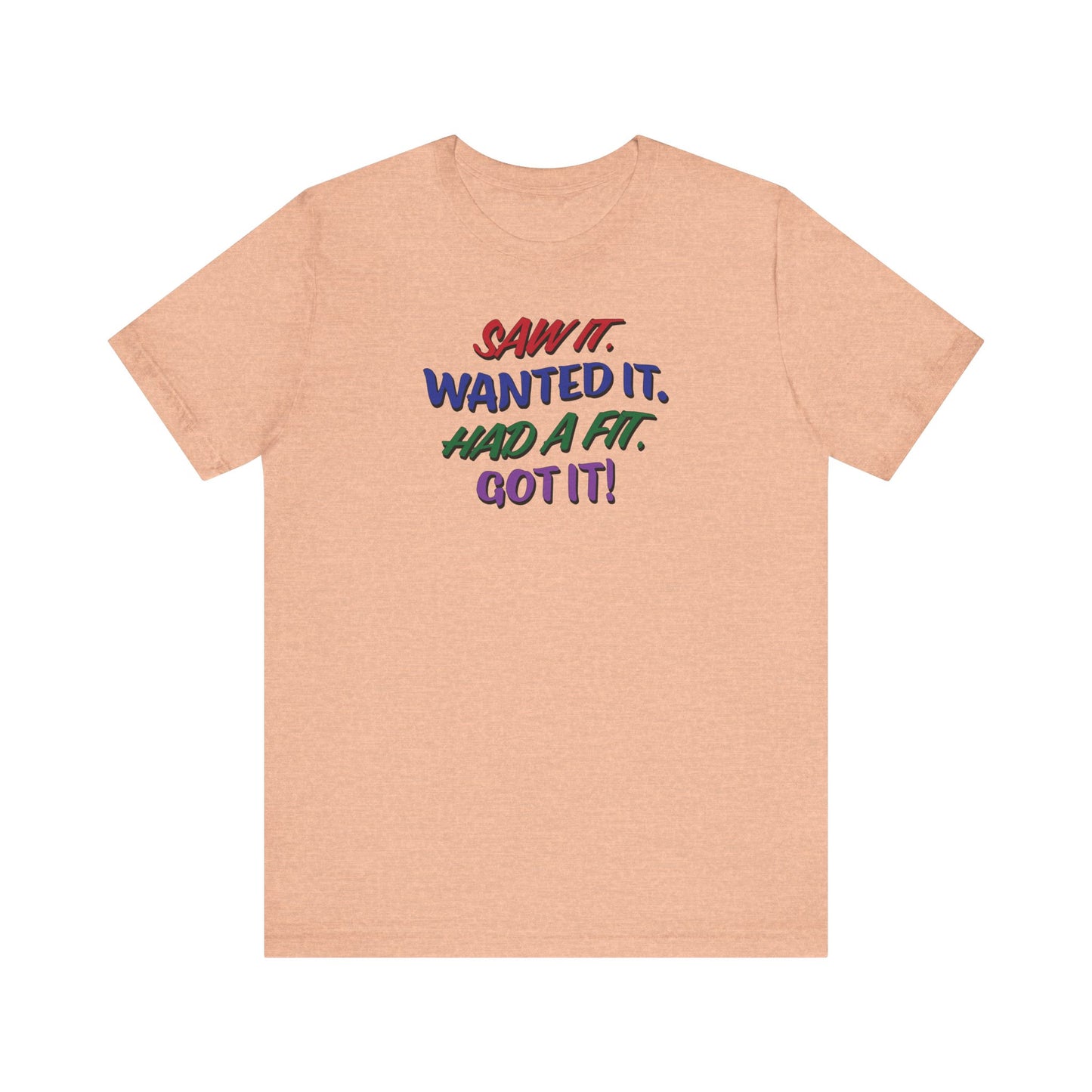 'Saw It. Wanted It. Had A Fit. Got It!' (Soft, Quality Bella & Canvas <Or Comparable> Unisex Tee)