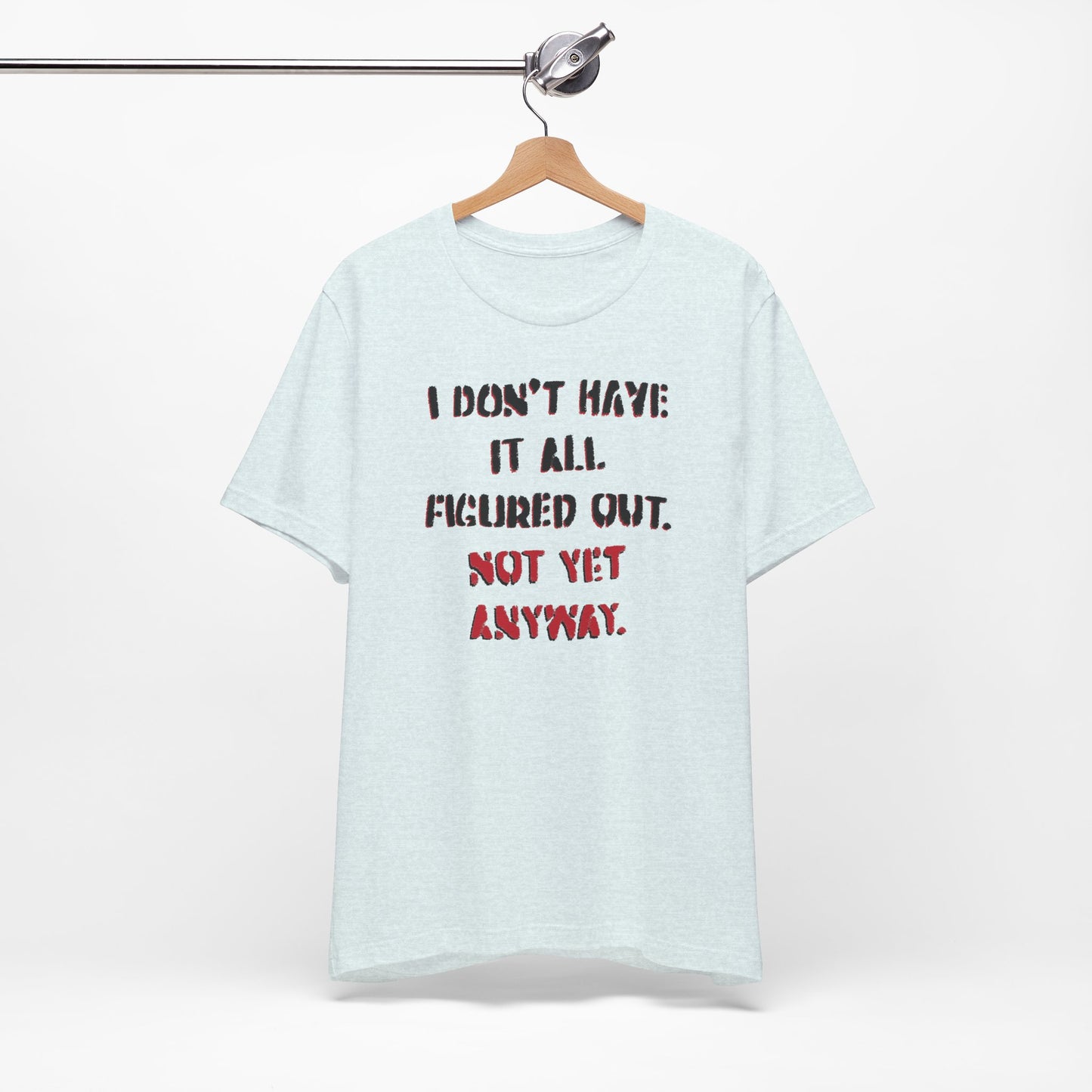 'I Don't Have It All Figured Out. Not Yet Anyway.' (Soft, Quality Bella & Canvas <Or Comparable> Unisex Tee)