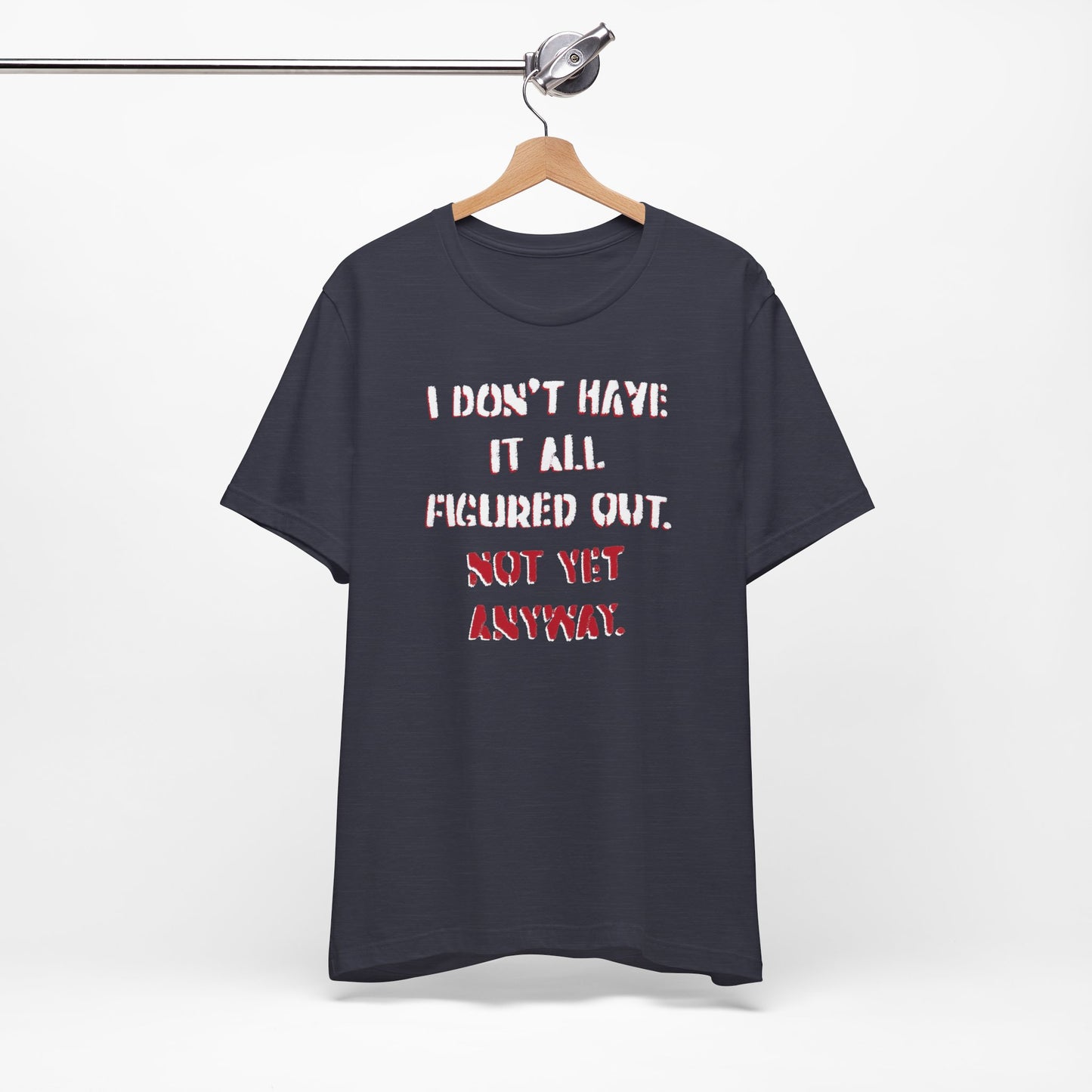 'I Don't Have It All Figured Out. Not Yet Anyway.' (Soft, Quality Bella & Canvas <Or Comparable> Unisex Tee)