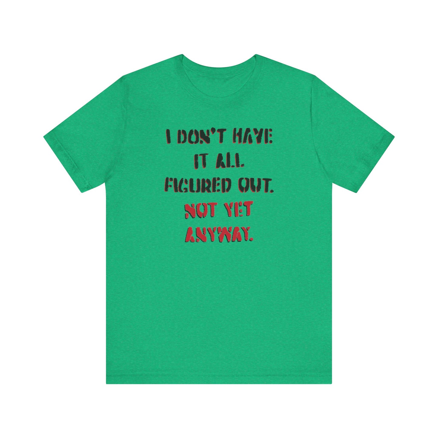 'I Don't Have It All Figured Out. Not Yet Anyway.' (Soft, Quality Bella & Canvas <Or Comparable> Unisex Tee)