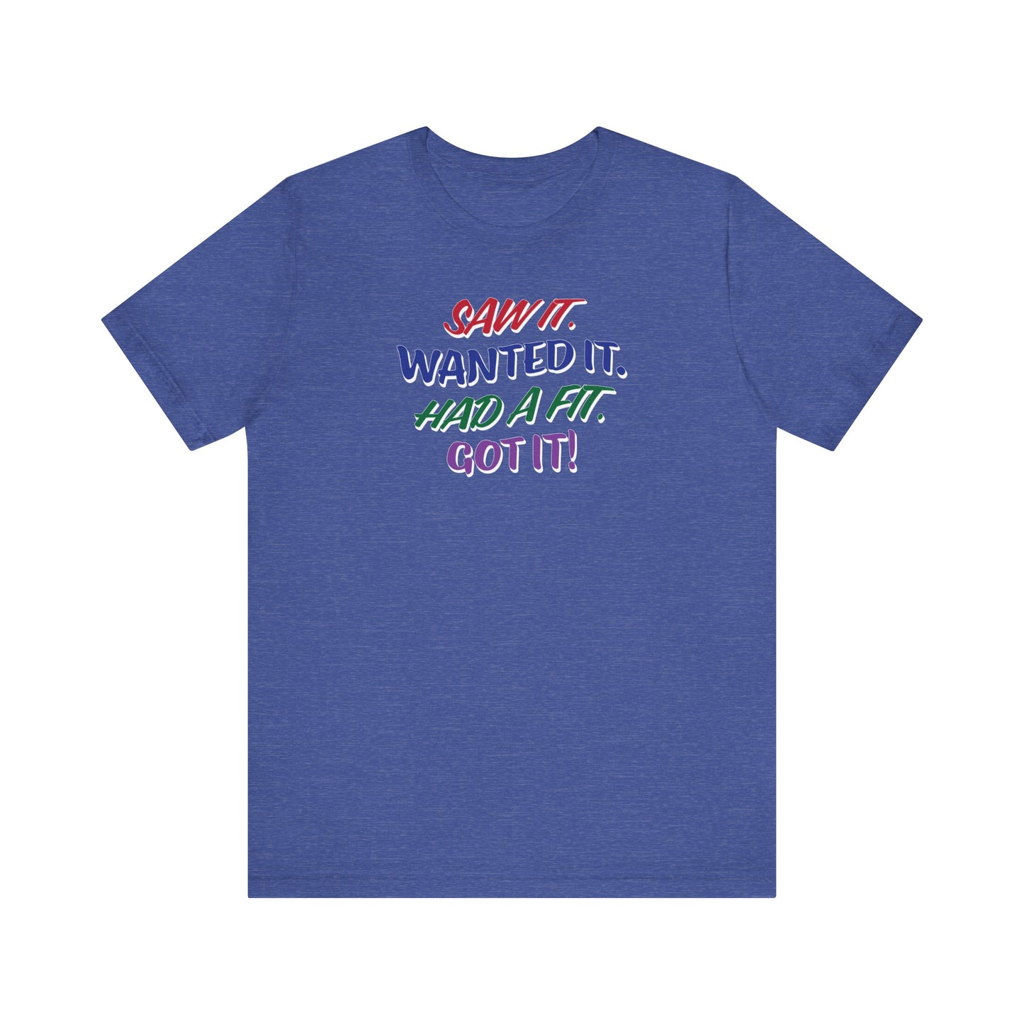 'Saw It. Wanted It. Had A Fit. Got It!' (Soft, Quality Bella & Canvas <Or Comparable> Unisex Tee)