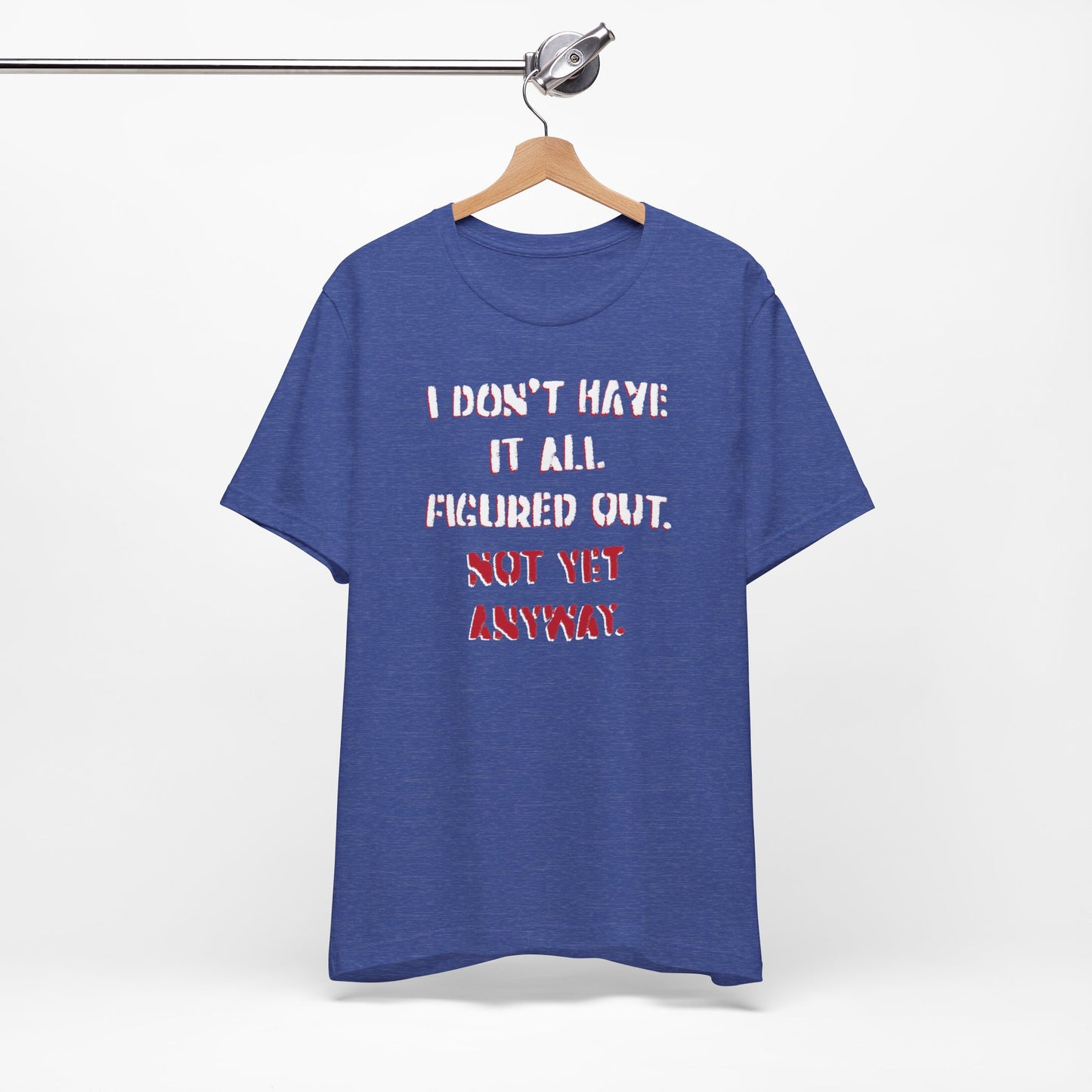 'I Don't Have It All Figured Out. Not Yet Anyway.' (Soft, Quality Bella & Canvas <Or Comparable> Unisex Tee)