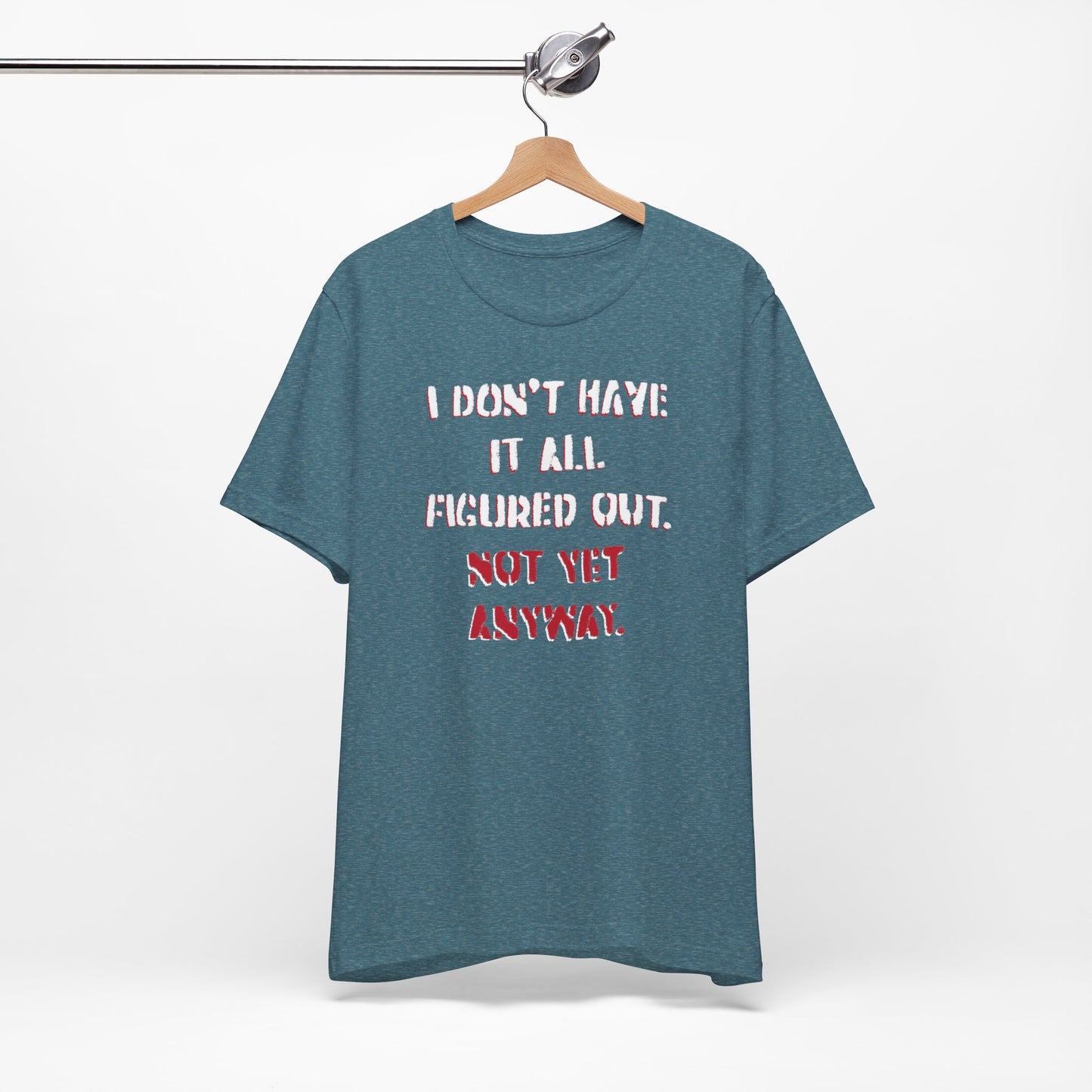 'I Don't Have It All Figured Out. Not Yet Anyway.' (Soft, Quality Bella & Canvas <Or Comparable> Unisex Tee)