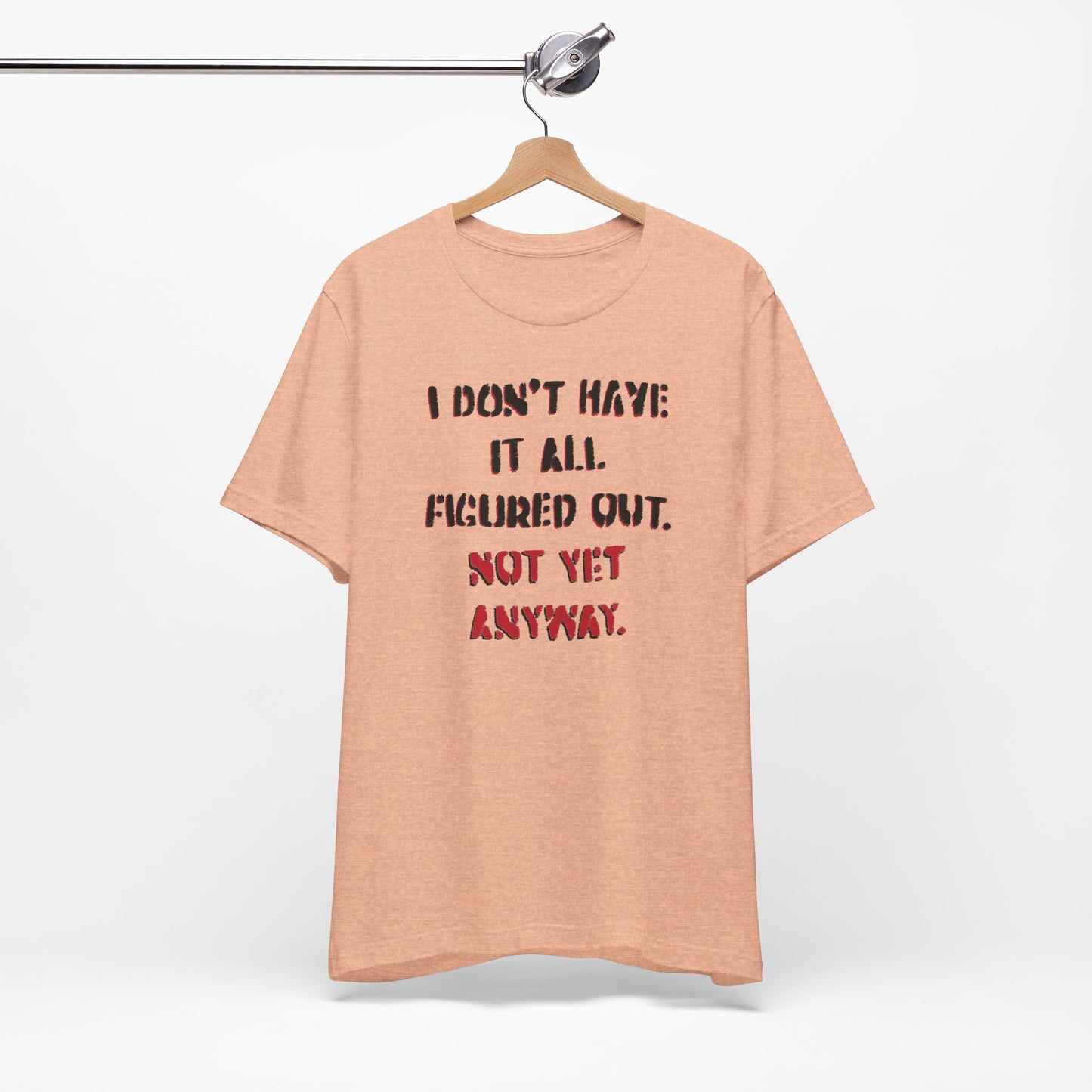 'I Don't Have It All Figured Out. Not Yet Anyway.' (Soft, Quality Bella & Canvas <Or Comparable> Unisex Tee)