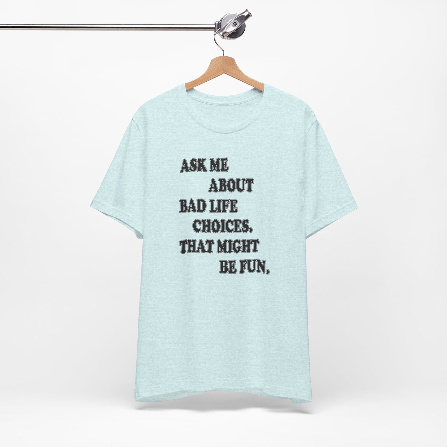 'Ask Me About Bad Life Decisions. That Might Be Fun.' (Soft, Quality Bella & Canvas <Or Comparable> Unisex Tee)
