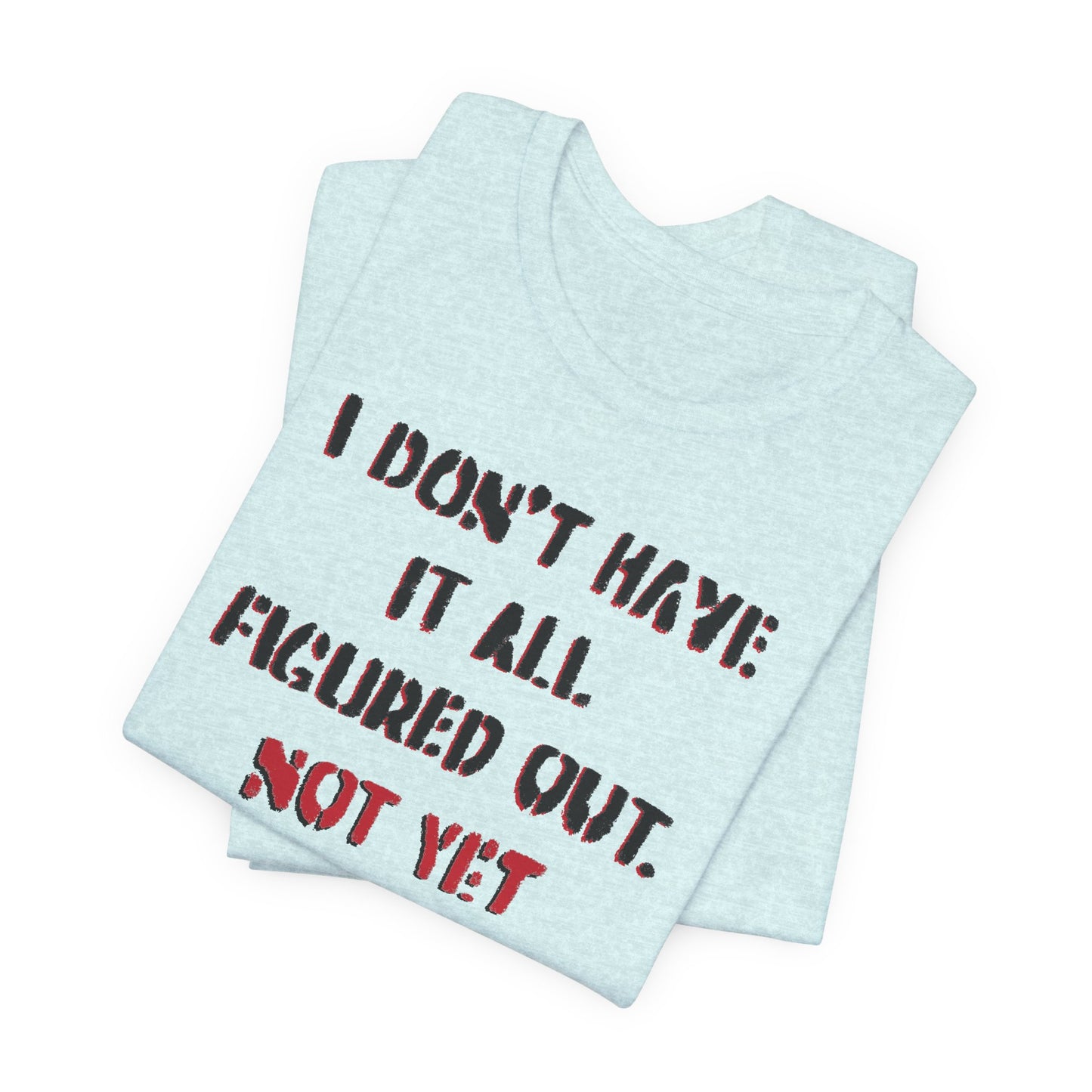 'I Don't Have It All Figured Out. Not Yet Anyway.' (Soft, Quality Bella & Canvas <Or Comparable> Unisex Tee)