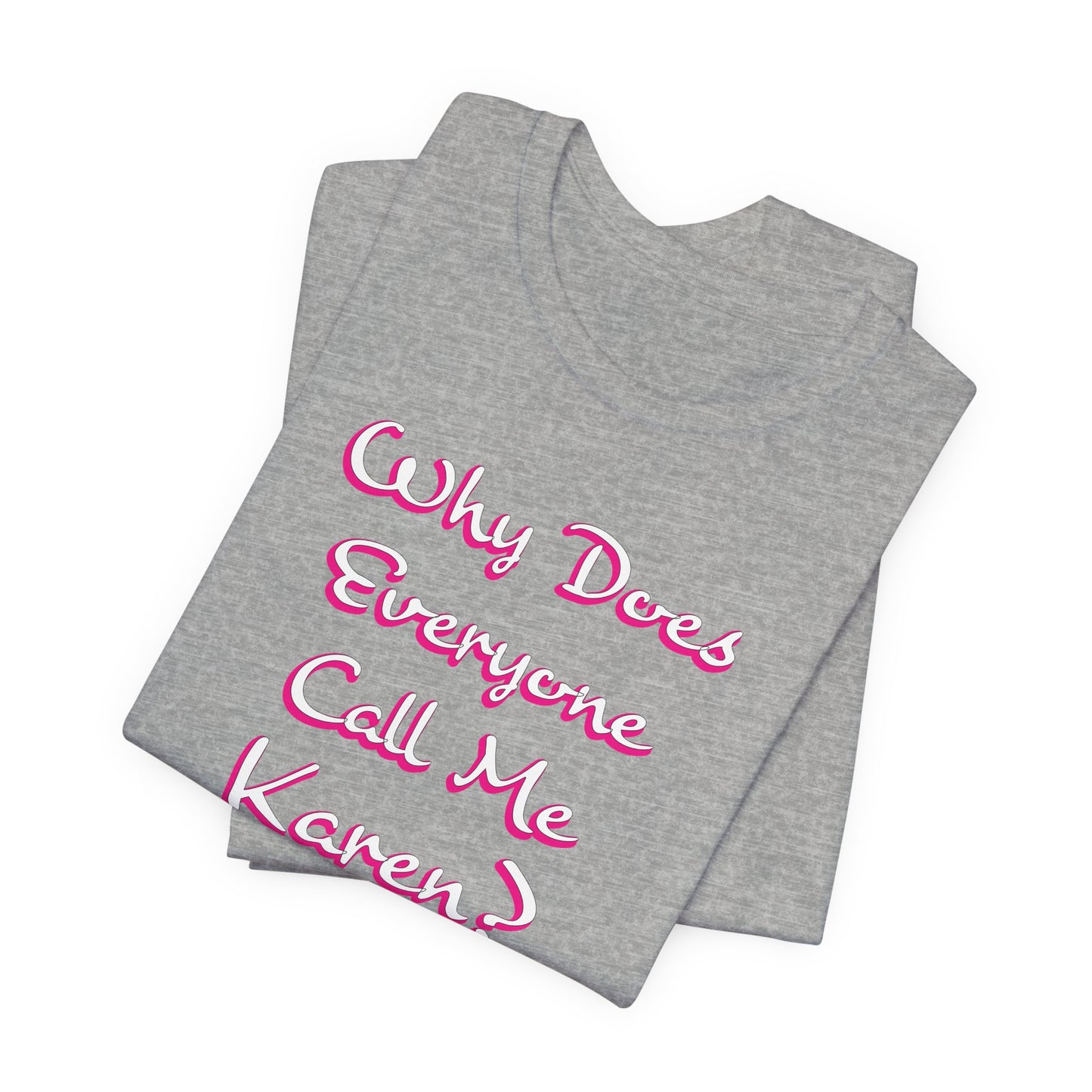 'Why Does Everyone Call Me Karen?'  (Soft, Quality Bella & Canvas <Or Comparable> Unisex Tee)