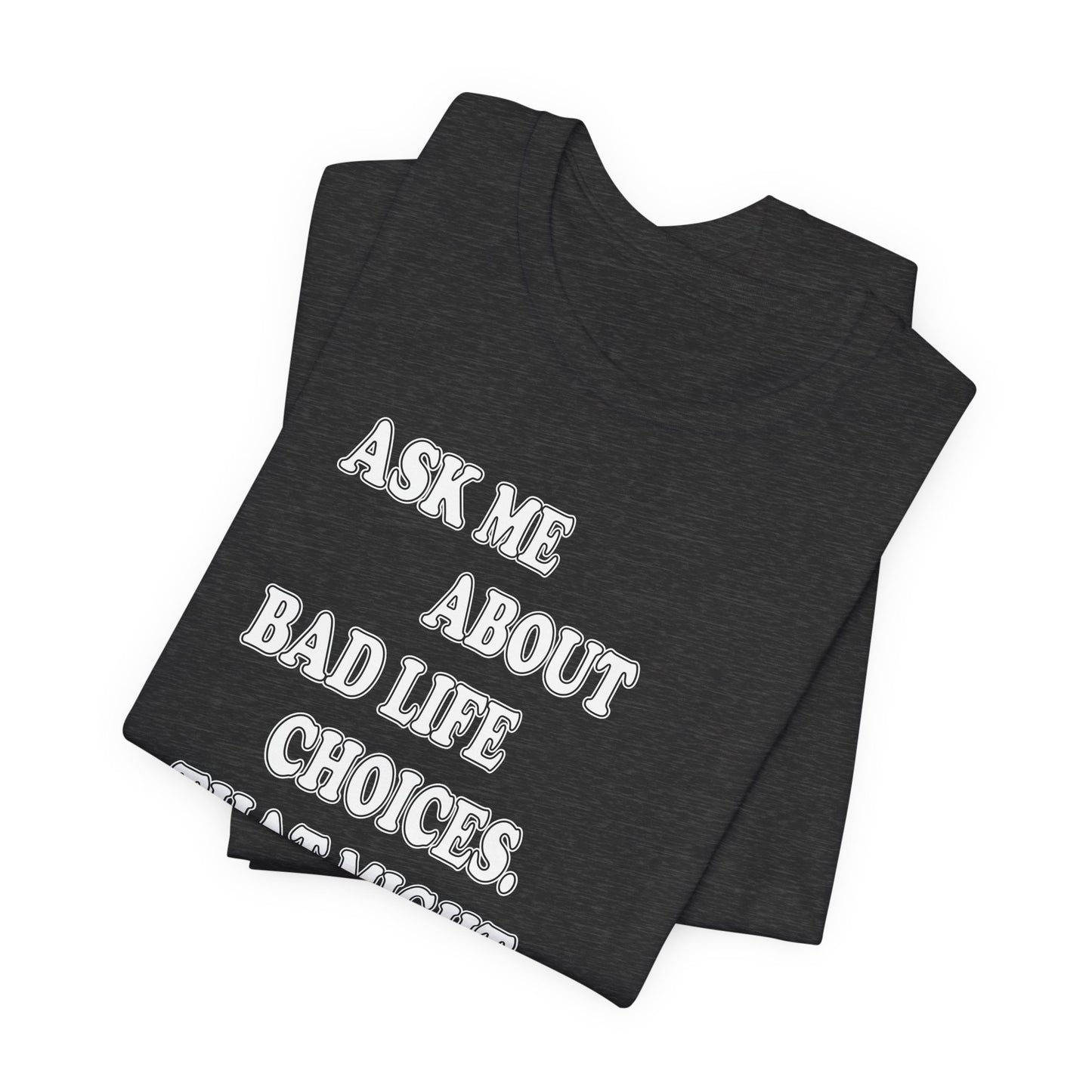 'Ask Me About Bad Life Decisions. That Might Be Fun.' (Soft, Quality Bella & Canvas <Or Comparable> Unisex Tee)
