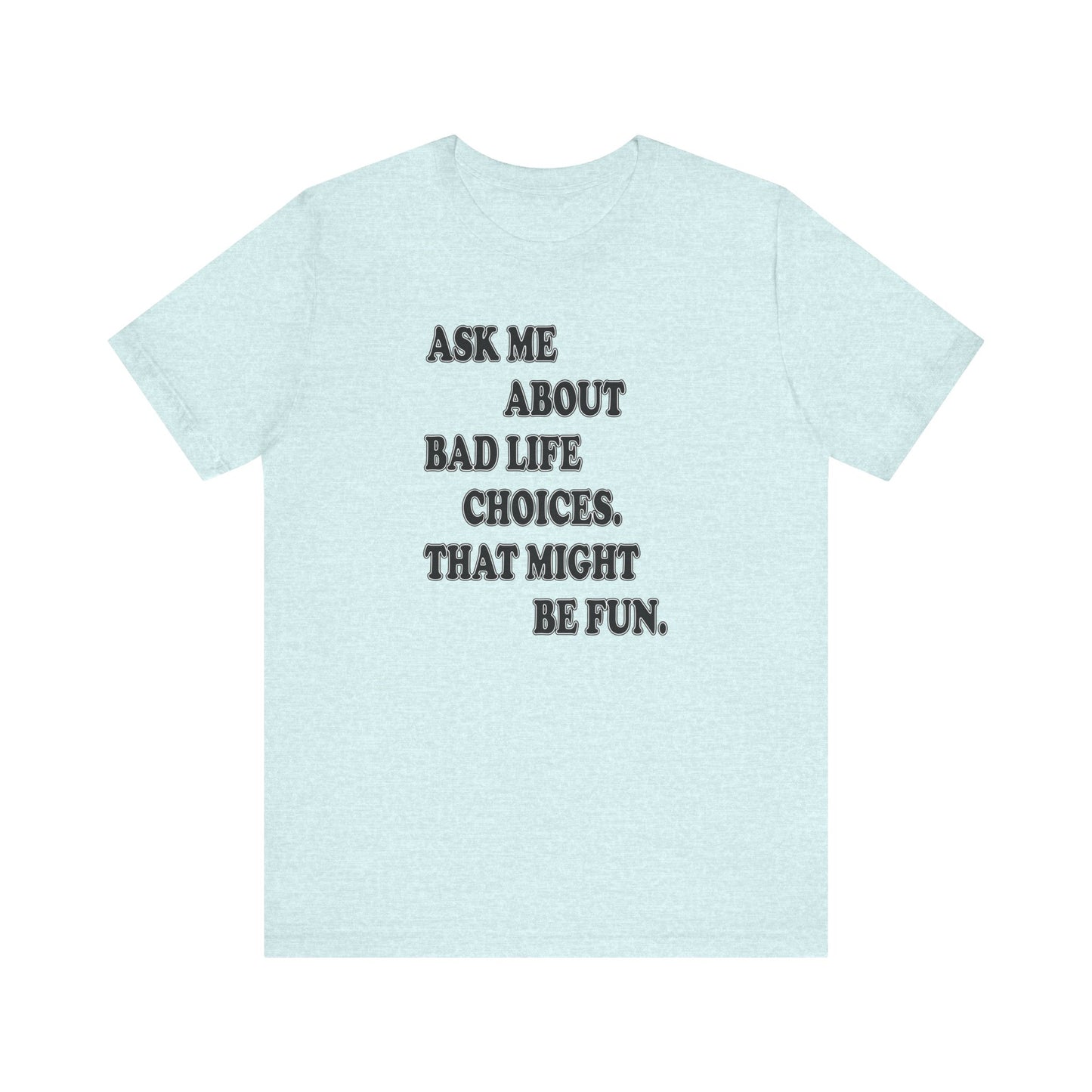 'Ask Me About Bad Life Decisions. That Might Be Fun.' (Soft, Quality Bella & Canvas <Or Comparable> Unisex Tee)