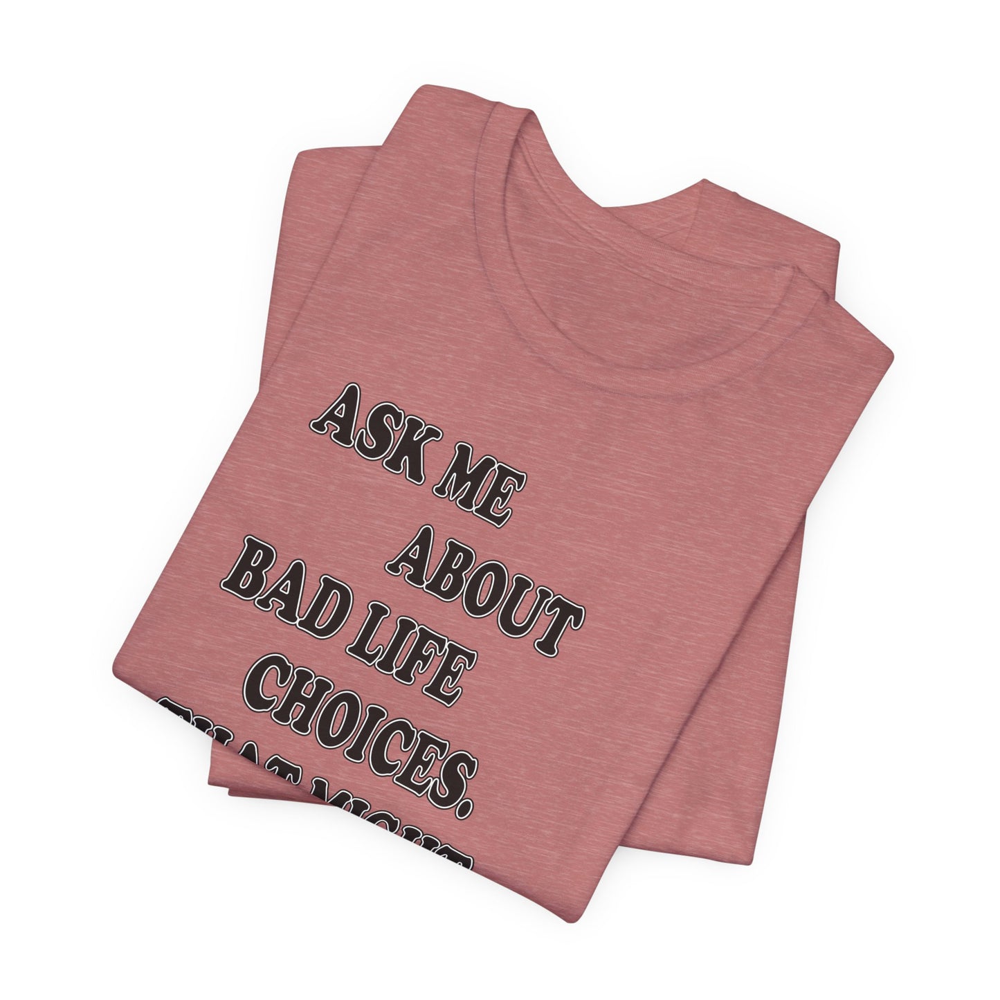 'Ask Me About Bad Life Decisions. That Might Be Fun.' (Soft, Quality Bella & Canvas <Or Comparable> Unisex Tee)