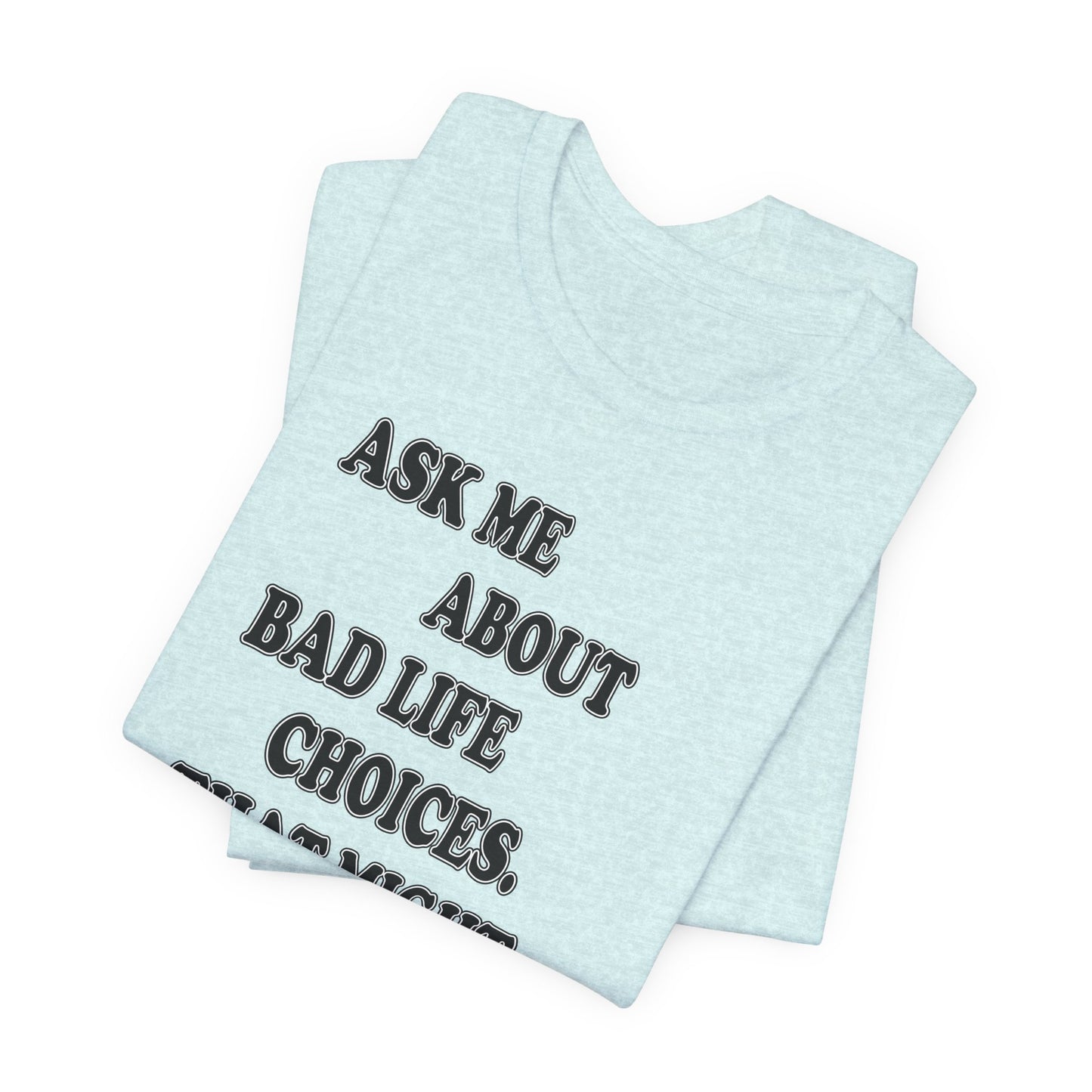 'Ask Me About Bad Life Decisions. That Might Be Fun.' (Soft, Quality Bella & Canvas <Or Comparable> Unisex Tee)