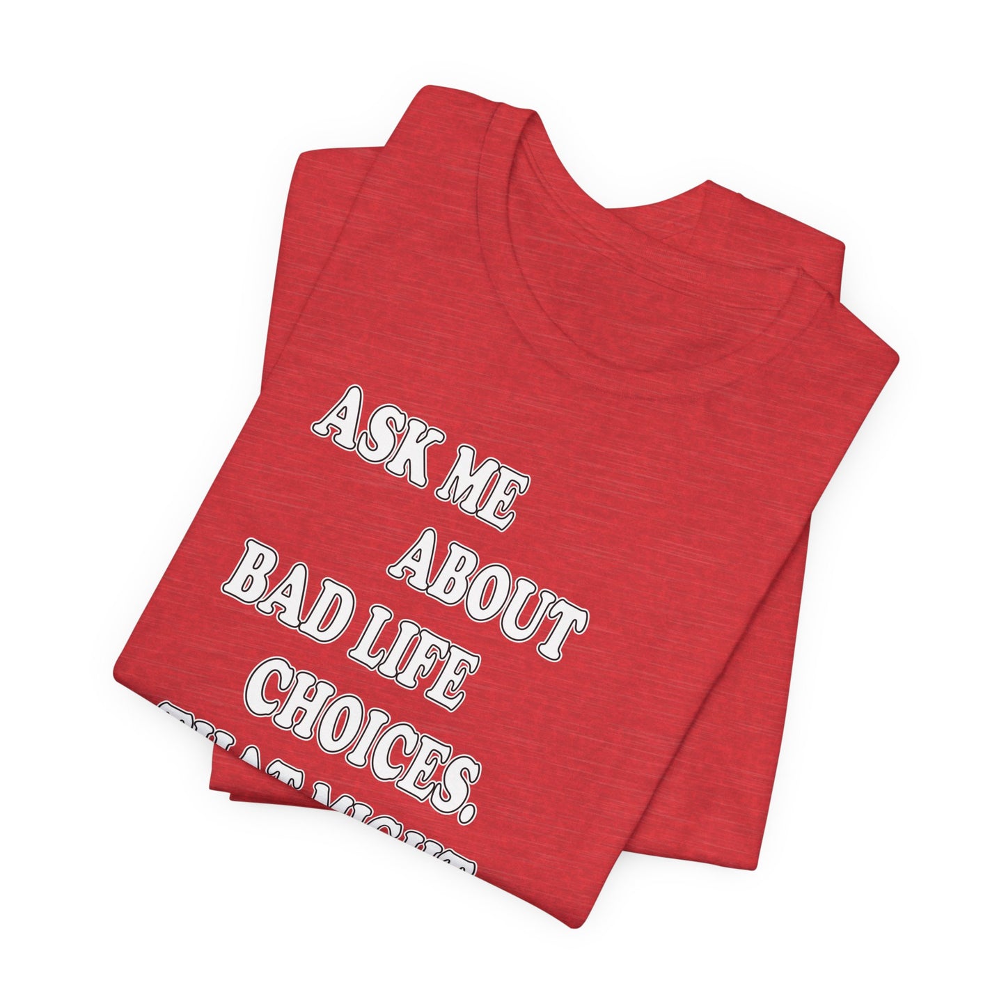'Ask Me About Bad Life Decisions. That Might Be Fun.' (Soft, Quality Bella & Canvas <Or Comparable> Unisex Tee)