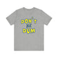 'Don't Be Dum' (VS 1) (Soft, Quality Bella & Canvas <Or Comparable> Unisex Tee)