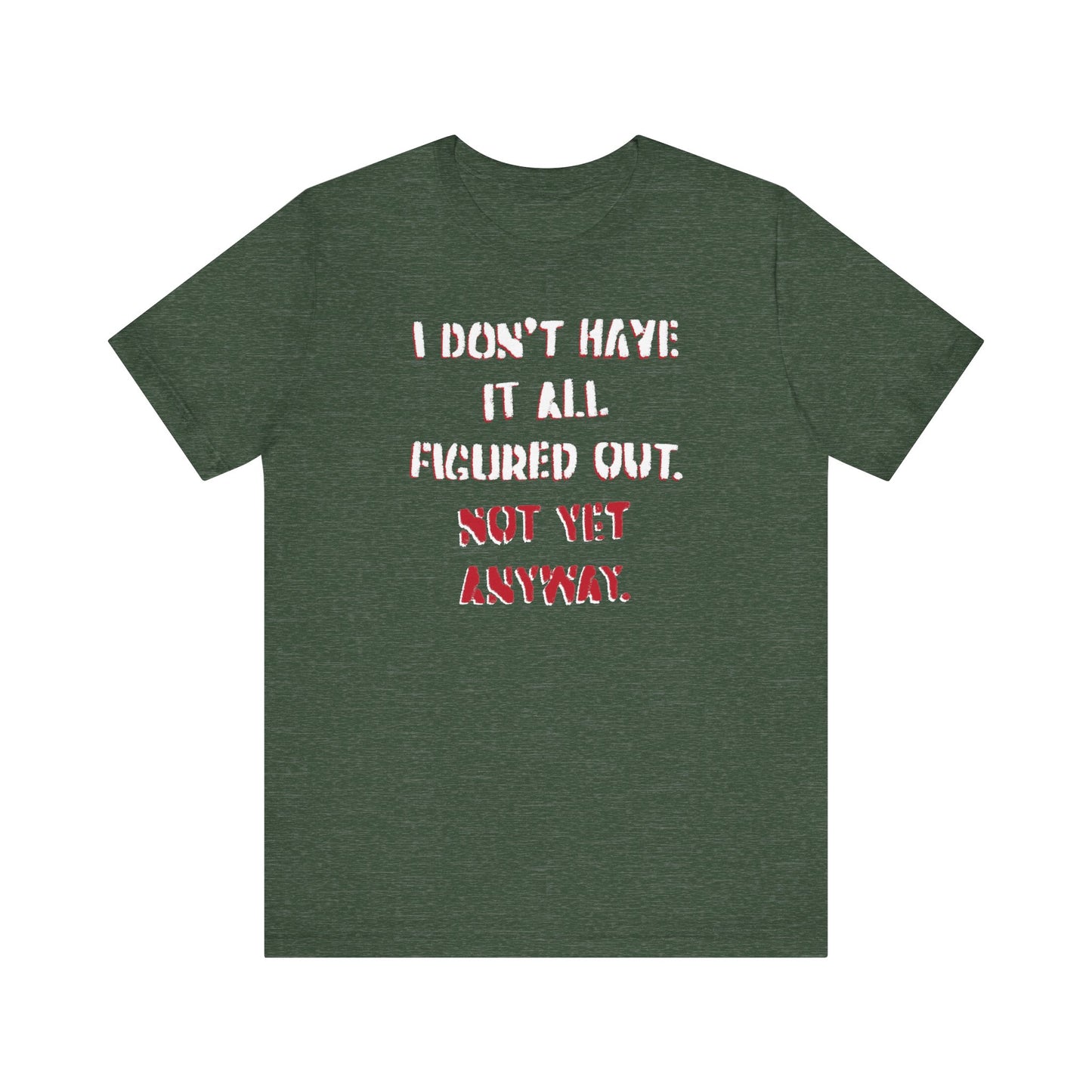 'I Don't Have It All Figured Out. Not Yet Anyway.' (Soft, Quality Bella & Canvas <Or Comparable> Unisex Tee)