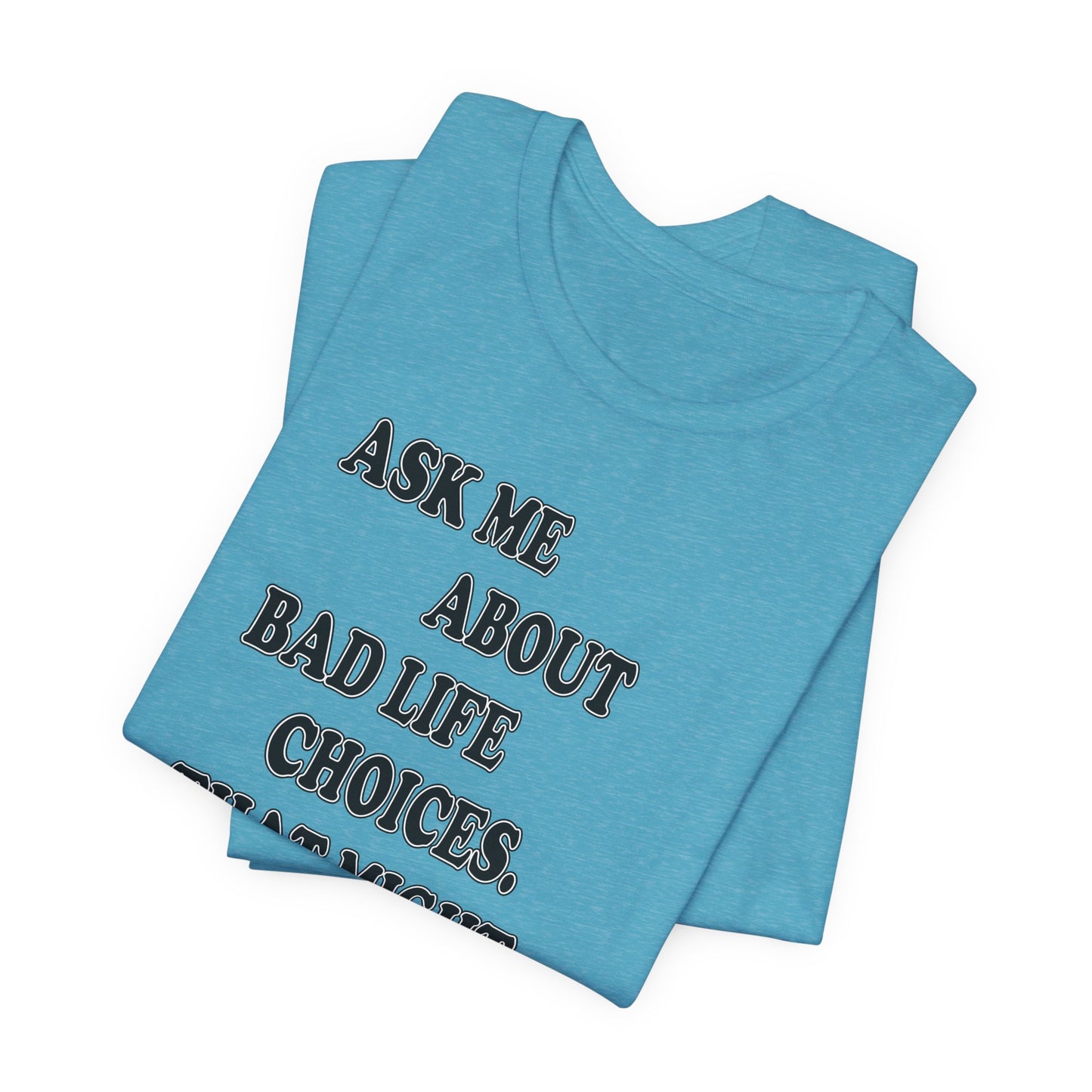 'Ask Me About Bad Life Decisions. That Might Be Fun.' (Soft, Quality Bella & Canvas <Or Comparable> Unisex Tee)