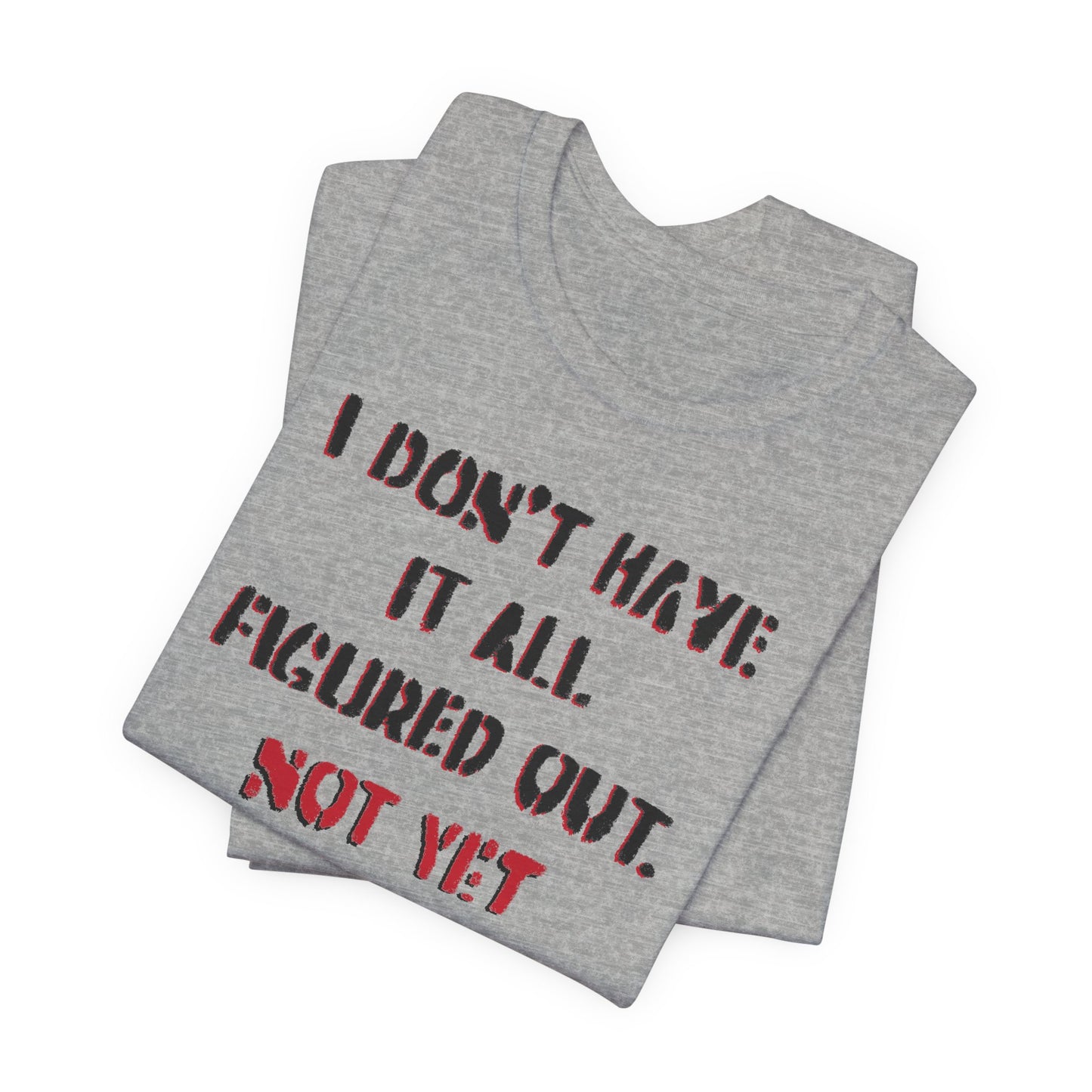 'I Don't Have It All Figured Out. Not Yet Anyway.' (Soft, Quality Bella & Canvas <Or Comparable> Unisex Tee)