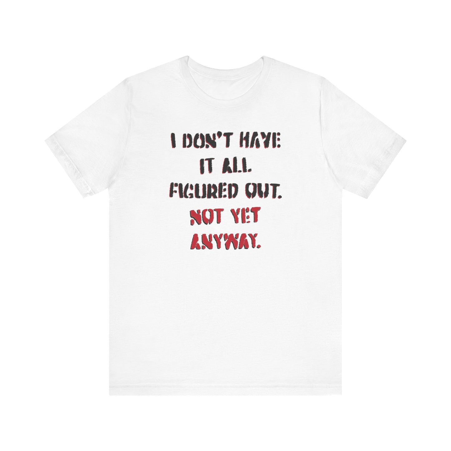 'I Don't Have It All Figured Out. Not Yet Anyway.' (Soft, Quality Bella & Canvas <Or Comparable> Unisex Tee)