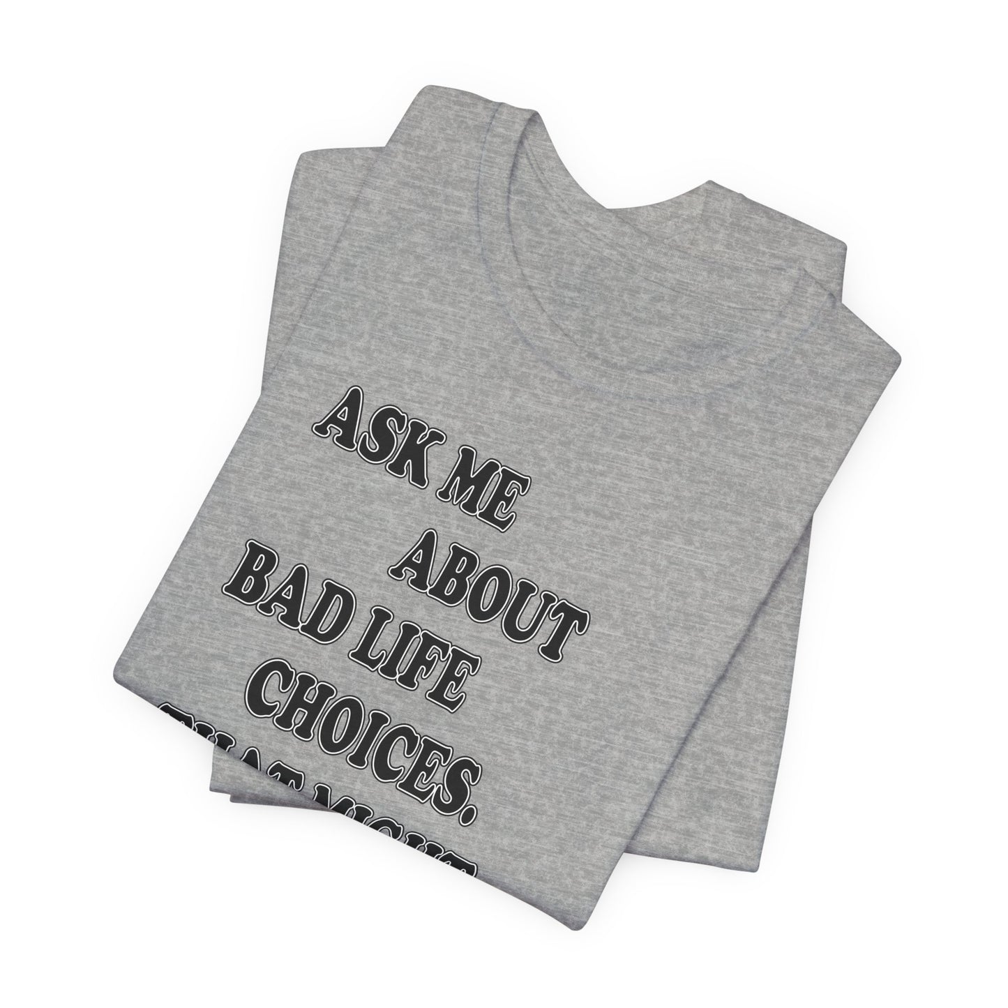 'Ask Me About Bad Life Decisions. That Might Be Fun.' (Soft, Quality Bella & Canvas <Or Comparable> Unisex Tee)