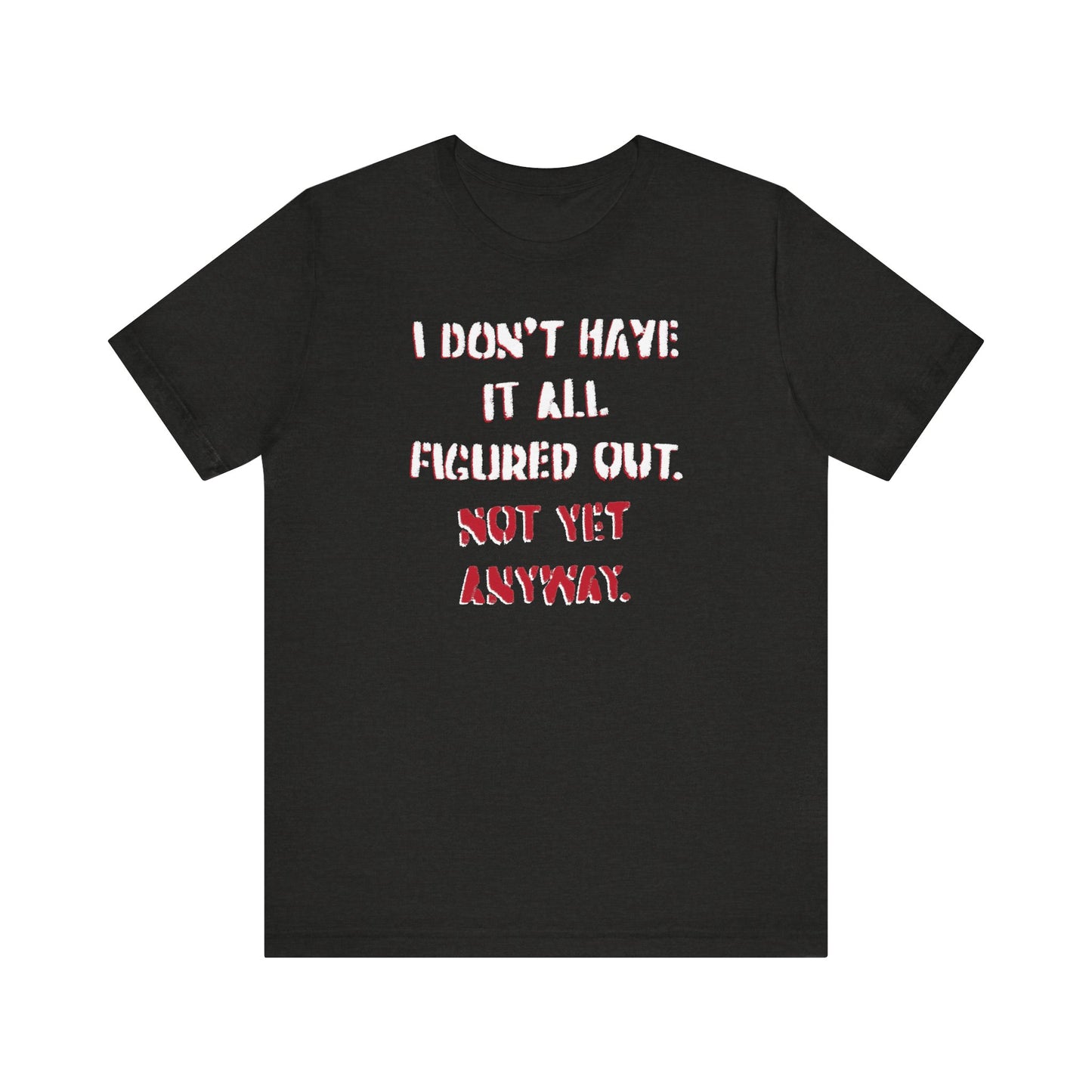 'I Don't Have It All Figured Out. Not Yet Anyway.' (Soft, Quality Bella & Canvas <Or Comparable> Unisex Tee)