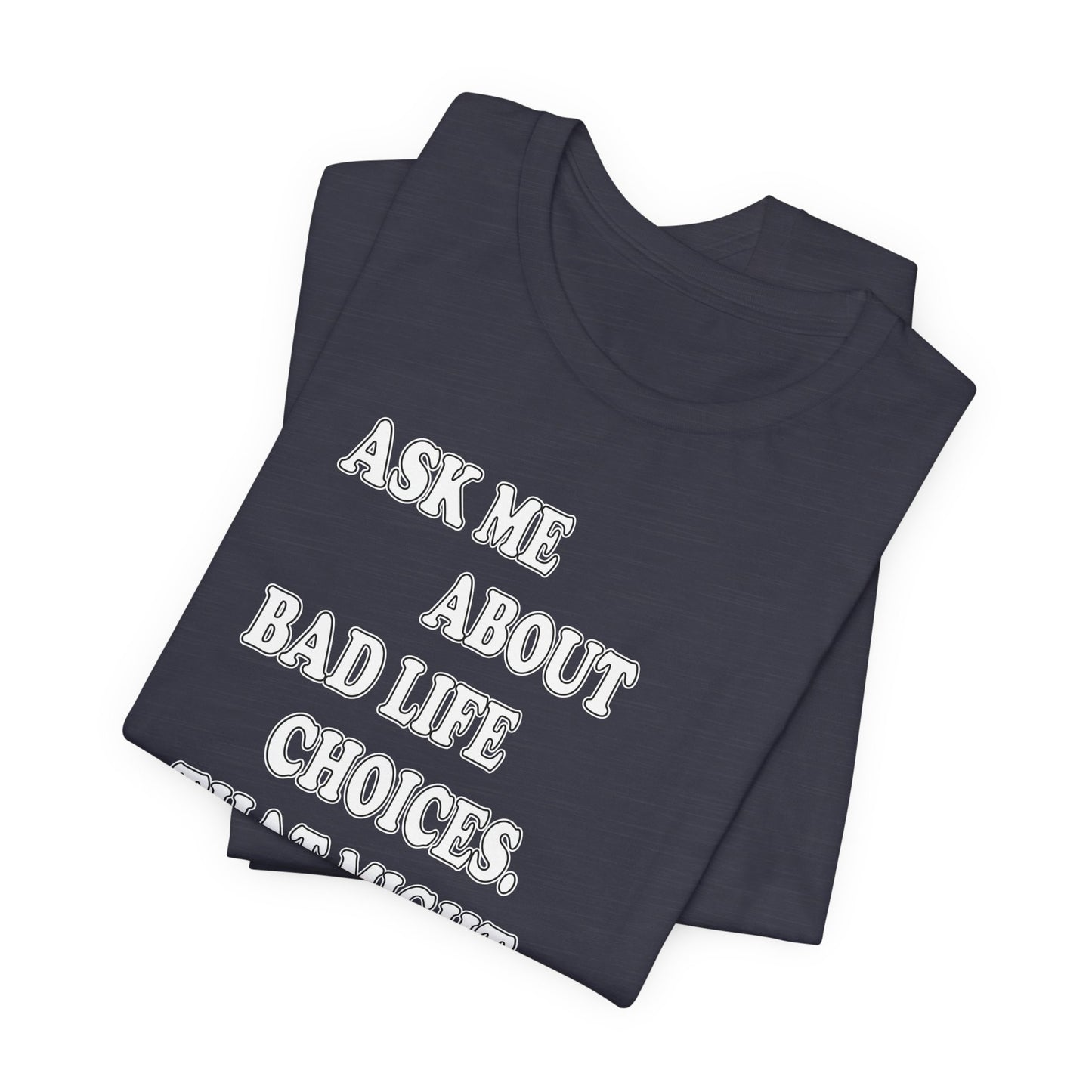 'Ask Me About Bad Life Decisions. That Might Be Fun.' (Soft, Quality Bella & Canvas <Or Comparable> Unisex Tee)