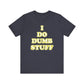 'I Do Dumb Stuff' (VS 2) (Soft, Quality Bella & Canvas <Or Comparable> Unisex Tee)