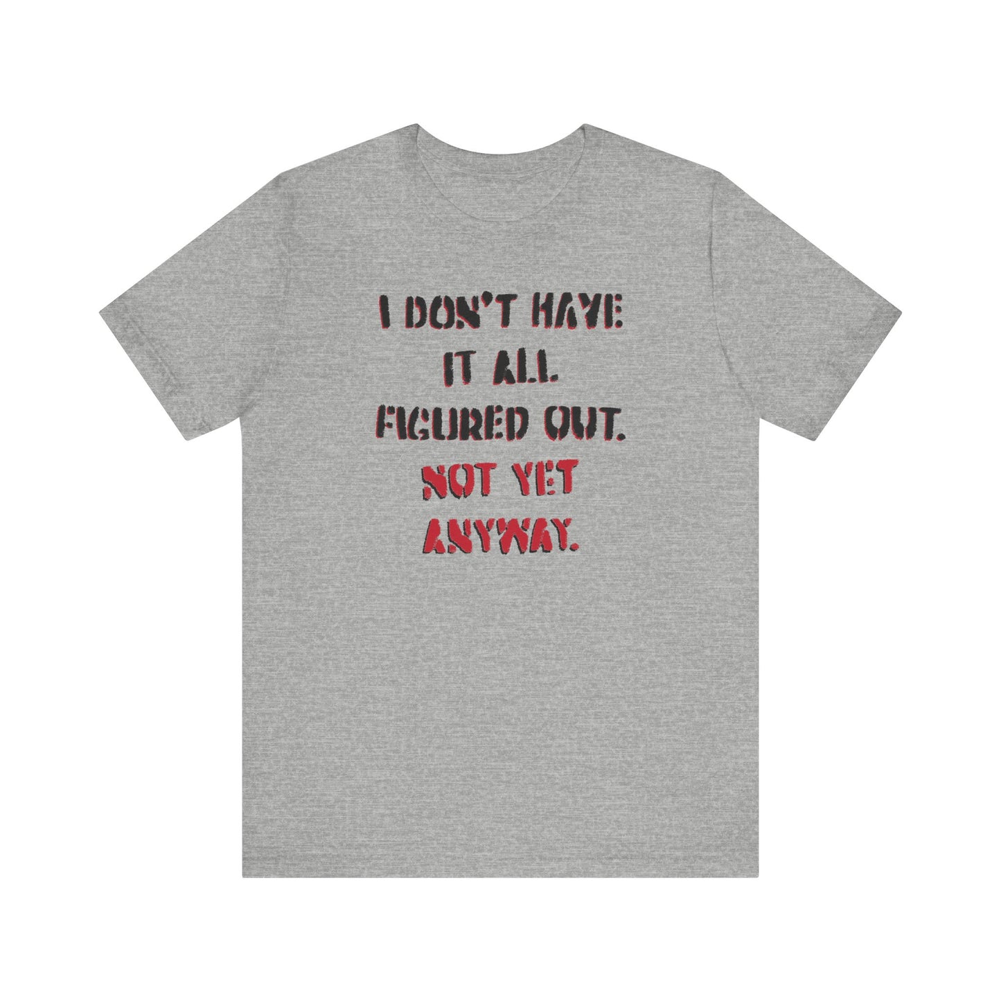 'I Don't Have It All Figured Out. Not Yet Anyway.' (Soft, Quality Bella & Canvas <Or Comparable> Unisex Tee)