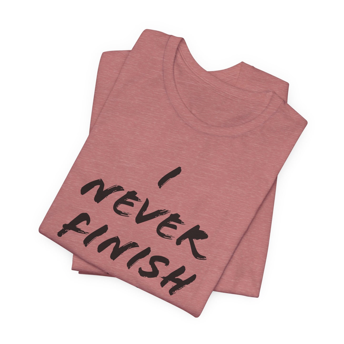 'I Never Finish Anythi...'  (Soft, Quality Bella & Canvas <Or Comparable> Unisex Tee)