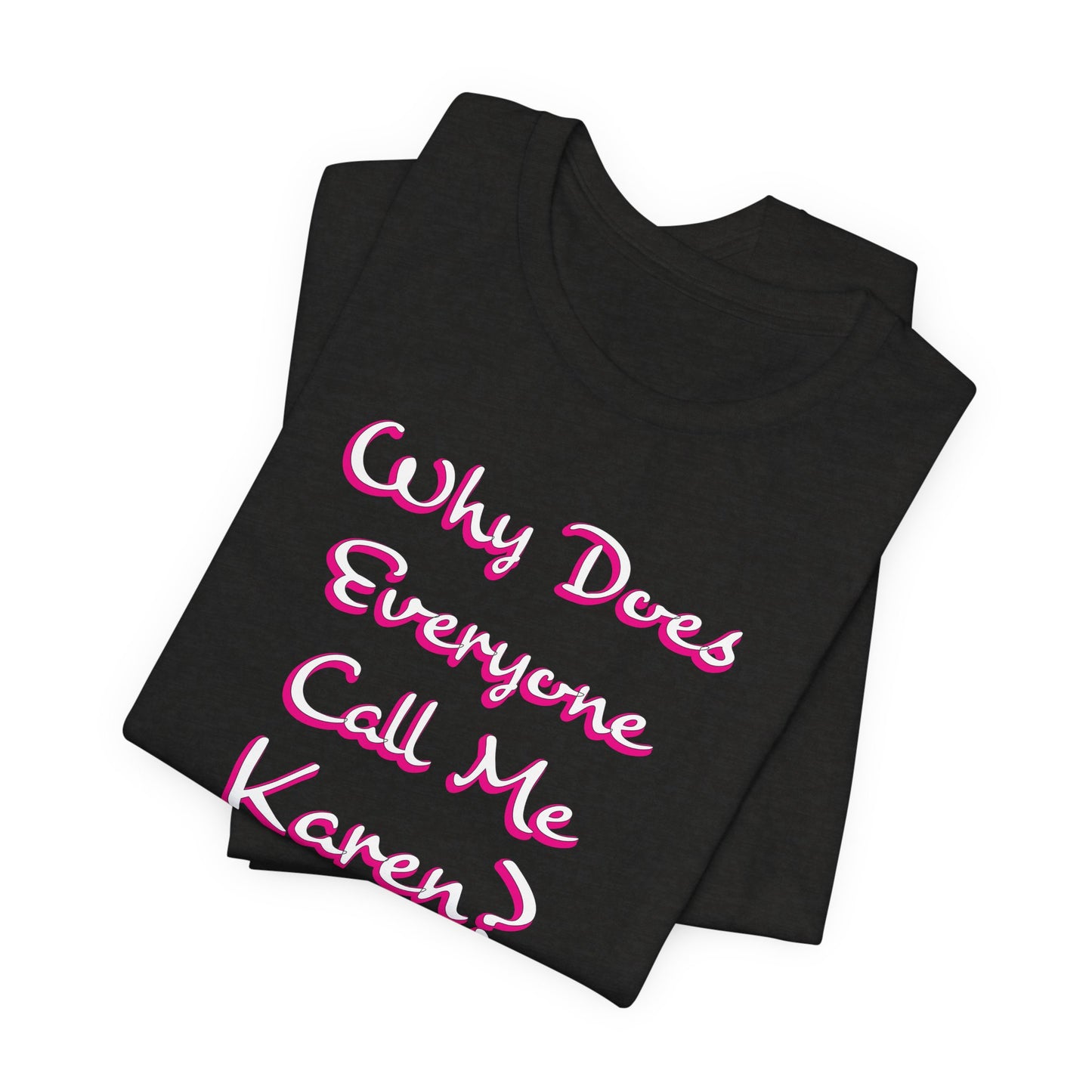 'Why Does Everyone Call Me Karen?'  (Soft, Quality Bella & Canvas <Or Comparable> Unisex Tee)