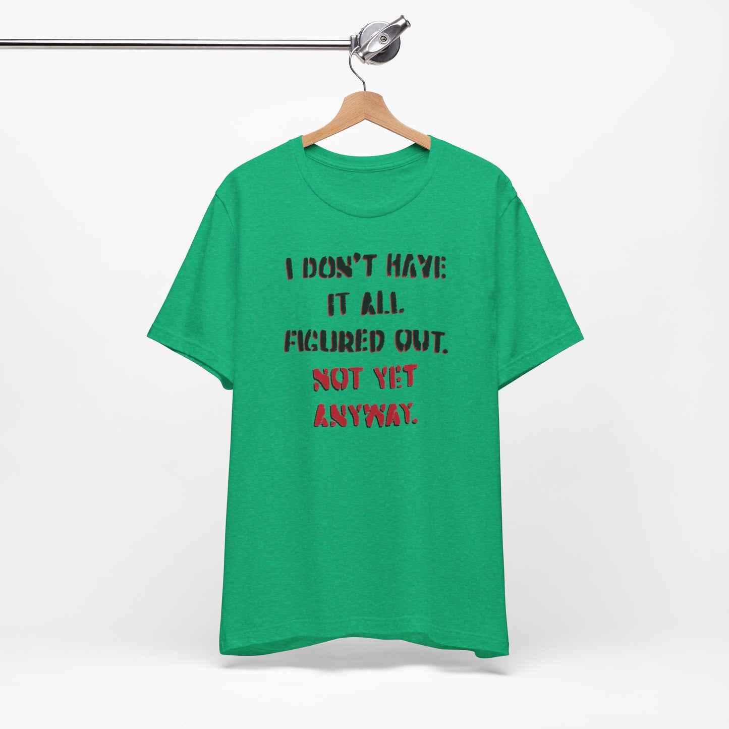 'I Don't Have It All Figured Out. Not Yet Anyway.' (Soft, Quality Bella & Canvas <Or Comparable> Unisex Tee)