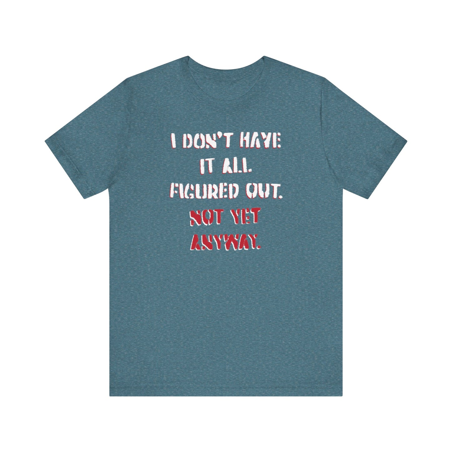 'I Don't Have It All Figured Out. Not Yet Anyway.' (Soft, Quality Bella & Canvas <Or Comparable> Unisex Tee)