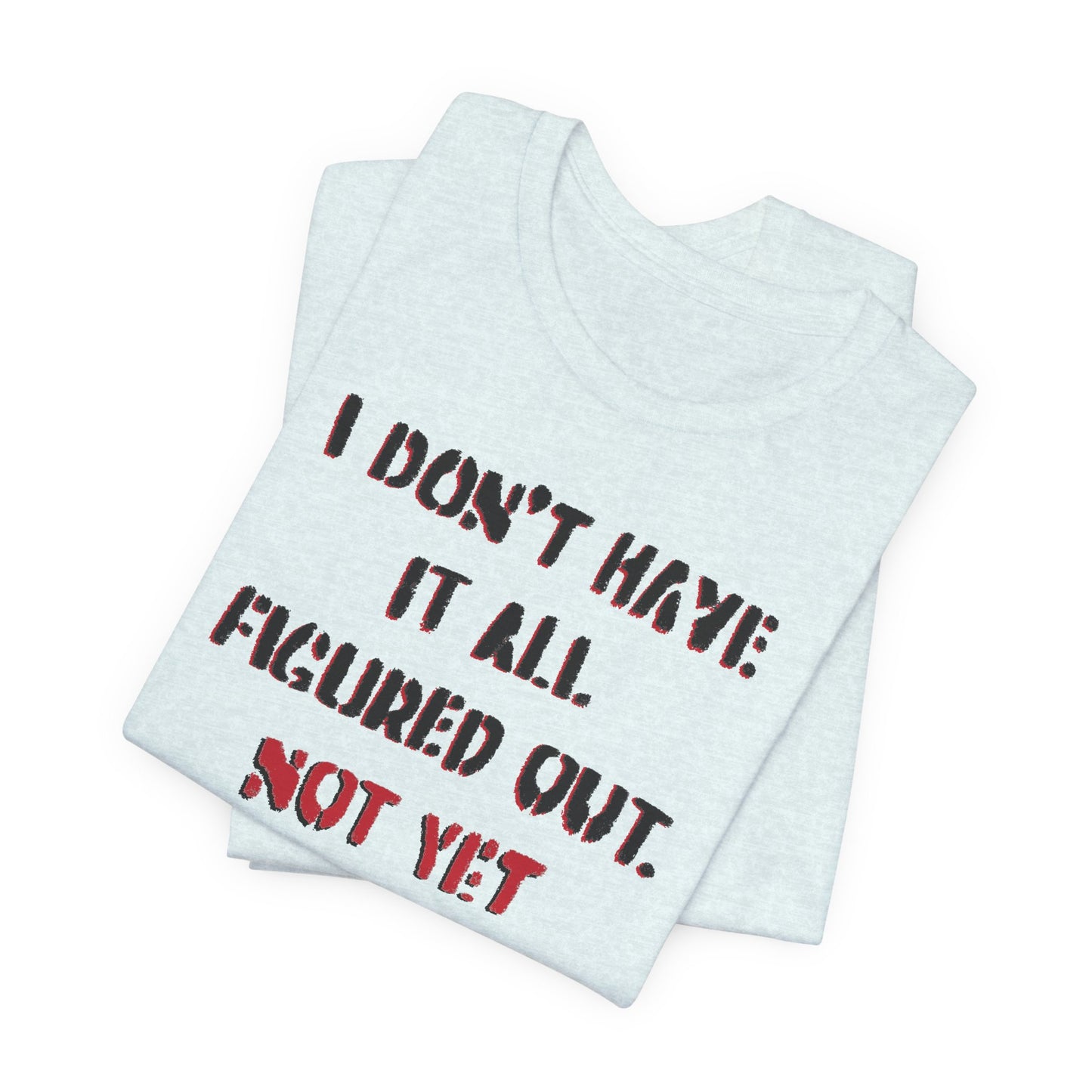 'I Don't Have It All Figured Out. Not Yet Anyway.' (Soft, Quality Bella & Canvas <Or Comparable> Unisex Tee)