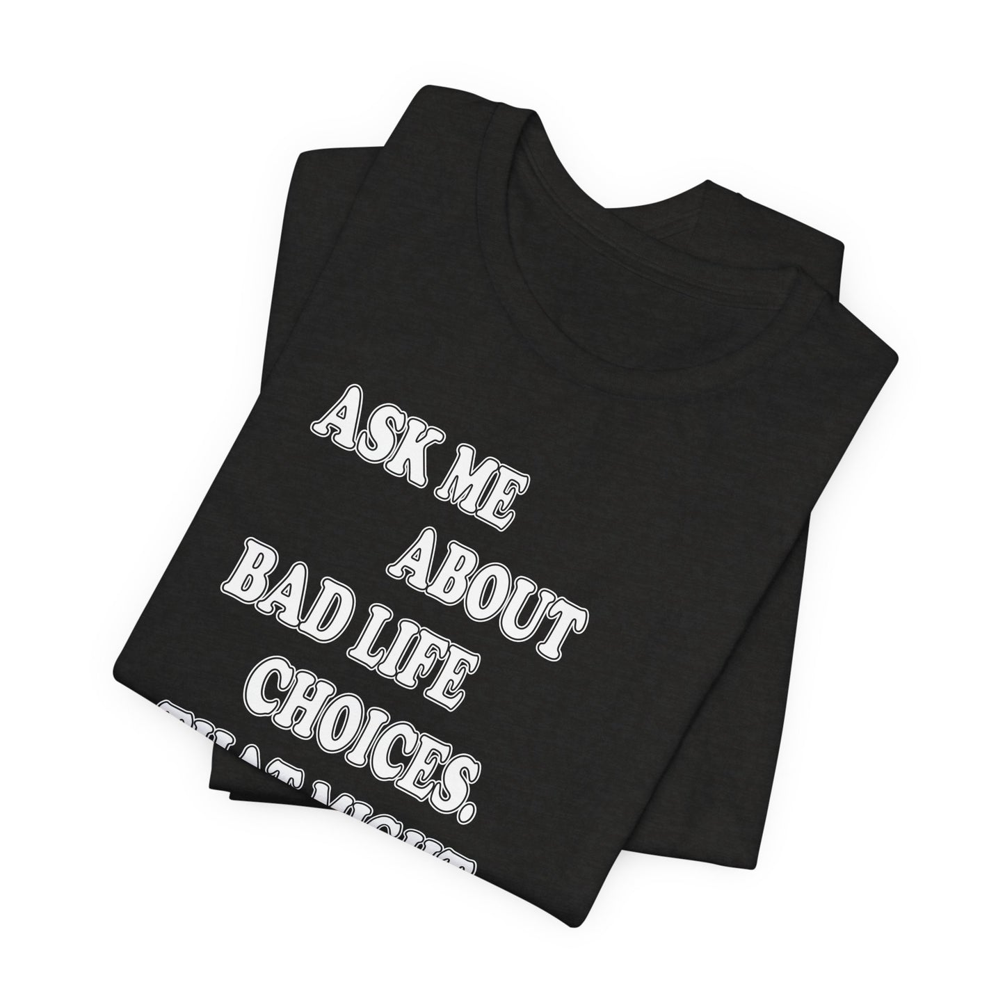 'Ask Me About Bad Life Decisions. That Might Be Fun.' (Soft, Quality Bella & Canvas <Or Comparable> Unisex Tee)